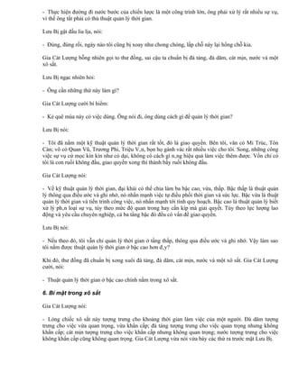- Thực hiện đường đi nước bước của chiến lược là một công trình lớn, ông phải xử lý rất nhiều sự vụ,
vì thế ông tất phải có thủ thuật quản lý thời gian.

Lưu Bị gật đầu lia lịa, nói:

- Đúng, đúng rồi, ngày nào tôi cũng bị xoay như chong chóng, lấp chỗ này lại hổng chỗ kia.

Gia Cát Lượng bỗng nhiên gọi to thư đồng, sai cậu ta chuẩn bị đá tảng, đá dăm, cát mịn, nước và một
xô sắt.

Lưu Bị ngạc nhiên hỏi:

- Ông cần những thứ này làm gì?

Gia Cát Lượng cười bí hiểm:

- Kẻ quê mùa này có việc dùng. Ông nói đi, ông dùng cách gì để quản lý thời gian?

Lưu Bị nói:

- Tôi đã nắm một kỹ thuật quản lý thời gian rất tốt, đó là giao quyền. Bên tôi, văn có Mi Trúc, Tôn
Càn; võ có Quan Vũ, Trương Phi, Triệu Vân, bọn họ gánh vác rất nhiều việc cho tôi. Song, những công
việc sự vụ cứ mọc kìn kìn như cỏ dại, không có cách gì nâng hiệu quả làm việc thêm được. Vốn chỉ có
tôi là con ruồi không đầu, giao quyền xong thì thành bầy ruồi không đầu.

Gia Cát Lượng nói:

- Về kỹ thuật quản lý thời gian, đại khái có thể chia làm ba bậc cao, vừa, thấp. Bậc thấp là thuật quản
lý thông qua điều ước và ghi nhớ, nó nhấn mạnh việc tự điều phối thời gian và sức lực. Bậc vừa là thuật
quản lý thời gian và tiến trình công việc, nó nhấn mạnh tới tính quy hoạch. Bậc cao là thuật quản lý biết
xử lý phân loại sự vụ, tùy theo mức độ quan trong hay cần kíp mà giải quyết. Tùy theo lực lượng lao
động và yêu cầu chuyên nghiệp, cả ba tầng bậc đó đều có vấn đề giao quyền.

Lưu Bị nói:

- Nếu theo đó, tôi vẫn chỉ quản lý thời gian ở tầng thấp, thông qua điều ước và ghi nhớ. Vậy làm sao
tôi nắm được thuật quản lý thời gian ở bậc cao hơn đây?

Khi đó, thư đồng đã chuẩn bị xong xuôi đá tảng, đá dăm, cát mịn, nước và một xô sắt. Gia Cát Lượng
cười, nói:

- Thuật quản lý thời gian ở bậc cao chính nằm trong xô sắt.

6. Bí mật trong xô sắt

Gia Cát Lượng nói:

- Lòng chiếc xô sắt này tượng trưng cho khoảng thời gian làm việc của một người. Đá dăm tượng
trưng cho việc vừa quan trọng, vừa khẩn cấp; đá tảng tượng trưng cho việc quan trọng nhưng không
khẩn cấp; cát mịn tượng trưng cho việc khẩn cấp nhưng không quan trọng; nước tượng trưng cho việc
không khẩn cấp cũng không quan trọng. Gia Cát Lượng vừa nói vừa bày các thứ ra trước mặt Lưu Bị.
 