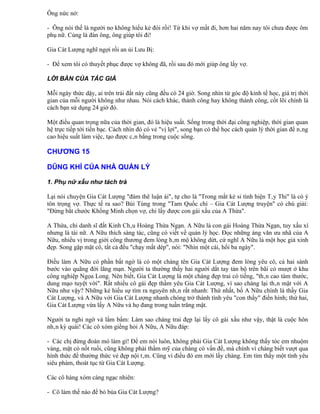 Ông nức nở:

- Ông nói thế là người no không hiểu kẻ đói rồi! Từ khi vợ mất đi, hơn hai năm nay tôi chưa được ôm
phụ nữ. Cùng là đàn ông, ông giúp tôi đi!

Gia Cát Lượng nghĩ ngợi rồi an ủi Lưu Bị:

- Để xem tôi có thuyết phục được vợ không đã, rồi sau đó mới giúp ông lấy vợ.

LỜI BÀN CỦA TÁC GIẢ

Mỗi ngày thức dậy, ai trên trái đất này cũng đều có 24 giờ. Song nhìn từ góc độ kinh tế học, giá trị thời
gian của mỗi người không như nhau. Nói cách khác, thành công hay không thành công, cốt lõi chính là
cách bạn sử dụng 24 giờ đó.

Một điều quan trọng nữa của thời gian, đó là hiệu suất. Sống trong thời đại công nghiệp, thời gian quan
hệ trực tiếp tới tiền bạc. Cách nhìn đó có vẻ "vị lợi", song bạn có thể học cách quản lý thời gian để nâng
cao hiệu suất làm việc, tạo được cân bằng trong cuộc sống.

CHƯƠNG 15

DŨNG KHÍ CỦA NHÀ QUẢN LÝ

1. Phụ nữ xấu như tách trà

Lại nói chuyện Gia Cát Lượng "đàm thê luận ái", tự cho là "Trong mắt kẻ si tình hiện Tây Thi" là có ý
tôn trọng vợ. Thực tế ra sao? Bùi Tùng trong "Tam Quốc chí – Gia Cát Lượng truyện" có chú giải:
"Đừng bắt chước Khổng Minh chọn vợ, chỉ lấy được con gái xấu của A Thừa".

A Thừa, chỉ danh sĩ đất Kinh Châu Hoàng Thừa Ngạn. A Nữu là con gái Hoàng Thừa Ngạn, tuy xấu xí
nhưng là tài nữ. A Nữu thích sáng tác, cũng có viết về quản lý học. Đọc những áng văn ưu nhã của A
Nữu, nhiều vị trong giới công thương đem lòng hâm mộ không dứt, cứ nghĩ A Nữu là một học giả xinh
đẹp. Song gặp mặt cô, tất cả đều "chạy mất dép", nói: "Nhìn một cái, hối ba ngày".

Điều làm A Nữu có phần bất ngờ là có một chàng tên Gia Cát Lượng đem lòng yêu cô, cả hai sánh
bước vào quãng đời lãng mạn. Người ta thường thấy hai người dắt tay tản bộ trên bãi cỏ mượt ở khu
công nghiệp Ngọa Long. Nên biết, Gia Cát Lượng là một chàng đẹp trai có tiếng, "thân cao tám thước,
dung mạo tuyệt vời". Rất nhiều cô gái đẹp thầm yêu Gia Cát Lượng, vì sao chàng lại thân mật với A
Nữu như vậy? Những kẻ hiếu sự tìm ra nguyên nhân rất nhanh: Thứ nhất, bố A Nữu chính là thầy Gia
Cát Lượng, và A Nữu với Gia Cát Lượng nhanh chóng trở thành tình yêu "con thầy" điển hình; thứ hai,
Gia Cát Lượng vừa lấy A Nữu và họ đang trong tuần trăng mật.

Người ta nghi ngờ và lẩm bẩm: Làm sao chàng trai đẹp lại lấy cô gái xấu như vậy, thật là cuộc hôn
nhân kỳ quái! Các cô xóm giềng hỏi A Nữu, A Nữu đáp:

- Các chị đừng đoán mò làm gì! Để em nói luôn, không phải Gia Cát Lượng không thấy tóc em nhuộm
vàng, mặt có nốt ruồi, cũng không phải thẩm mỹ của chàng có vấn đề, mà chính vì chàng biết vượt qua
hình thức để thưởng thức vẻ đẹp nội tâm. Cũng vì điều đó em mới lấy chàng. Em tìm thấy một tình yêu
siêu phàm, thoát tục từ Gia Cát Lượng.

Các cô hàng xóm càng ngạc nhiên:

- Cô làm thế nào để bỏ bùa Gia Cát Lượng?
 