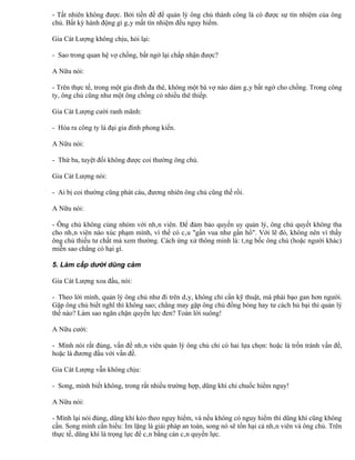 - Tất nhiên không được. Bởi tiền đề để quản lý ông chủ thành công là có được sự tín nhiệm của ông
chủ. Bất kỳ hành động gì gây mất tín nhiệm đều nguy hiểm.

Gia Cát Lượng không chịu, hỏi lại:

- Sao trong quan hệ vợ chồng, bất ngờ lại chấp nhận được?

A Nữu nói:

- Trên thực tế, trong một gia đình đa thê, không một bà vợ nào dám gây bất ngờ cho chồng. Trong công
ty, ông chủ cũng như một ông chồng có nhiều thê thiếp.

Gia Cát Lượng cười ranh mãnh:

- Hóa ra công ty là đại gia đình phong kiến.

A Nữu nói:

- Thứ ba, tuyệt đối không được coi thường ông chủ.

Gia Cát Lượng nói:

- Ai bị coi thường cũng phát cáu, đương nhiên ông chủ cũng thế rồi.

A Nữu nói:

- Ông chủ không cùng nhóm với nhân viên. Để đảm bảo quyền uy quản lý, ông chủ quyết không tha
cho nhân viên nào xúc phạm mình, vì thế có câu "gần vua như gần hổ". Với lẽ đó, không nên vì thấy
ông chủ thiếu tư chất mà xem thường. Cách ứng xử thông minh là: tâng bốc ông chủ (hoặc người khác)
miễn sao chẳng có hại gì.

5. Làm cấp dưới dũng cảm

Gia Cát Lượng xoa đầu, nói:

- Theo lời mình, quản lý ông chủ như đi trên dây, không chỉ cần kỹ thuật, mà phải bạo gan hơn người.
Gặp ông chủ biết nghĩ thì không sao; chẳng may gặp ông chủ đồng bóng hay tư cách hủ bại thì quản lý
thế nào? Làm sao ngăn chặn quyền lực đen? Toàn lời suông!

A Nữu cười:

- Mình nói rất đúng, vấn đề nhân viên quản lý ông chủ chỉ có hai lựa chọn: hoặc là trốn tránh vấn đề,
hoặc là đương đầu với vấn đề.

Gia Cát Lượng vẫn không chịu:

- Song, mình biết không, trong rất nhiều trường hợp, dũng khí chỉ chuốc hiểm nguy!

A Nữu nói:

- Mình lại nói đúng, dũng khí kéo theo nguy hiểm, và nếu không có nguy hiểm thì dũng khí cũng không
cần. Song mình cần hiểu: Im lặng là giải pháp an toàn, song nó sẽ tổn hại cả nhân viên và ông chủ. Trên
thực tế, dũng khí là trọng lực để cân bằng cán cân quyền lực.
 