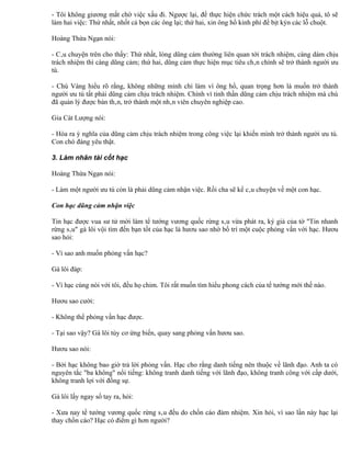 - Tôi không giương mắt chờ việc xấu đi. Ngược lại, để thực hiện chức trách một cách hiệu quả, tô sẽ
làm hai việc: Thứ nhất, nhốt cả bọn các ông lại; thứ hai, xin ông hổ kinh phí để bịt kýn các lỗ chuột.

Hoàng Thừa Ngạn nói:

- Câu chuyện trên cho thấy: Thứ nhất, lòng dũng cảm thường liên quan tới trách nhiệm, càng dám chịu
trách nhiệm thì càng dũng cảm; thứ hai, dũng cảm thực hiện mục tiêu chân chính sẽ trở thành người ưu
tú.

- Chú Vàng hiểu rõ rằng, không những mình chỉ làm vì ông hổ, quan trọng hơn là muốn trở thành
người ưu tú tất phải dũng cảm chịu trách nhiệm. Chính vì tinh thần dũng cảm chịu trách nhiệm mà chú
đã quản lý được bản thân, trở thành một nhân viên chuyên nghiệp cao.

Gia Cát Lượng nói:

- Hóa ra ý nghĩa của dũng cảm chịu trách nhiệm trong công việc lại khiến mình trở thành người ưu tú.
Con chó đáng yêu thật.

3. Làm nhân tài cốt hạc

Hoàng Thừa Ngạn nói:

- Làm một người ưu tú còn là phải dũng cảm nhận việc. Rồi cha sẽ kể câu chuyện về một con hạc.

Con hạc dũng cảm nhận việc

Tin hạc được vua sư tử mời làm tể tướng vương quốc rừng sâu vừa phát ra, ký giả của tờ "Tin nhanh
rừng sâu" gà lôi vội tìm đến bạn tốt của hạc là hươu sao nhờ bố trí một cuộc phỏng vấn với hạc. Hươu
sao hỏi:

- Vì sao anh muốn phỏng vấn hạc?

Gà lôi đáp:

- Vì hạc cùng nòi với tôi, đều họ chim. Tôi rất muốn tìm hiểu phong cách của tể tướng mới thế nào.

Hươu sao cười:

- Không thể phỏng vấn hạc được.

- Tại sao vậy? Gà lôi tùy cơ ứng biến, quay sang phỏng vấn hươu sao.

Hươu sao nói:

- Bởi hạc không bao giờ trả lời phỏng vấn. Hạc cho rằng danh tiếng nên thuộc về lãnh đạo. Anh ta có
nguyên tắc "ba không" nổi tiếng: không tranh danh tiếng với lãnh đạo, không tranh công với cấp dưới,
không tranh lợi với đồng sự.

Gà lôi lấy ngay sổ tay ra, hỏi:

- Xưa nay tể tướng vương quốc rừng sâu đều do chồn cáo đảm nhiệm. Xin hỏi, vì sao lần này hạc lại
thay chồn cáo? Hạc có điểm gì hơn người?
 