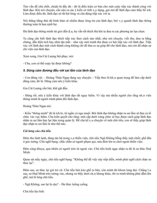 Tìm vấn đề chủ chốt, chuẩn bị đầy đủ - đó là điều kiện cơ bản cho một cuộc tiếp xúc thành công với
lãnh đạo. Khi nói chuyện, cần nêu ra các ý kiến có tính xây dựng, gợi mở để lãnh đạo cảm thấy bổ ích.
Làm được điều đó, lãnh đạo sẽ rất hài lòng và chủ động tiếp xúc với ta.

Nói thẳng bằng thái độ bình thản sẽ chiếm được lòng tin của lãnh đạo, bởi vây quanh lãnh đạo thông
thường toàn là bọn nịnh bợ.

Dù lãnh đạo thông minh tài giỏi đến đâu, họ vẫn rất thích thú khi ta đưa ra các phương án lựa chọn.

Ta cũng cần biết lãnh đạo thích tiếp xúc theo cách nào nhất, như nói chuyện, viết thư, đưa ra bằng
chứng, dẫn điển tích hay nhìn tận mắt – như vậy mới tranh thủ được cơ hội tiếp xúc với lãnh đạo. Tiếp
xúc với lãnh đạo một cách thành công không chỉ để đưa ra sự giúp đỡ cho lãnh đạo, mà còn để nhận sự
chi viện của lãnh đạo.

Xem xong, Gia Cát Lượng bội phục, nói:

- Cha, con có thể copy lại được không?

5. Dũng cảm đương đầu với sai lầm của lãnh đạo

- Con đừng vội. – Hoàng Thừa Ngạn đang say chuyện: - Tiếp theo là khâu quan trọng để làm cấp dưới
dũng cảm, đó là: Dũng cảm nêu ý kiến khác.

Gia Cát Lượng cắn bút, khẽ gật đầu:

- Đúng rồi, nêu ý kiến khác với lãnh đạo rất nguy hiểm. Vì vậy mà nhiều người cho rằng nhân viên
thông minh là người tránh phản đối lãnh đạo.

Hoàng Thừa Ngạn nói:

- Kiểu "thông minh" đó là ích kỉ, trí ngắn và ngu muội. Bởi lãnh đạo không nhận ra sai lầm sẽ đưa cả tổ
chức vào vực thẳm. Cha kiên quyết cho rằng: một cấp dưới xứng chức sẽ học được cách giúp lãnh đạo
nhận ra sai lầm hay lạc hậu trong quản lý. Để cha kể câu chuyện về một chú tiểu, con sẽ thấy giúp lãnh
đạo nhận ra sai lầm là như thế nào.

Cái lưng của chú tiểu

Đêm thu lành lạnh, đang tản bộ trong sân thiền viện, chú tiểu Ngộ Không bỗng thấy một chiếc ghế đẩu
ở góc tường. Chú nghĩ bụng: chắc chắn có người phạm qui, nửa đêm lẻn ra chơi ngoài thiền viện.

Đêm càng khuya, quả nhiên có người trèo từ ngoài vào. Chú tiểu kinh ngạc nhận ra đó là sư thúc Huệ
Minh.

Quan sát mấy ngày, chú tiểu nghĩ bụng: "Không thể để việc này tiếp diễn, mình phải nghĩ cách chặn sư
thúc lại".

Đêm sau, sư thúc lại giở trò cũ. Chú tiểu bèn kéo ghế ra bên, còn mình thì khom lưng đợi. Chẳng lâu
sau, sư Huệ Minh trèo tường vào, nhưng sư thấy dưới chân khang khác, thì ra mình không phải dẫm lên
ghế, mà là lưng chú tiểu.

- Ngộ Không, sao lại là cậu? – Dư thúc luống cuống.

Chú tiểu láu lỉnh:
 