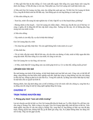 A Nữu ngồi bên bàn ăn đợi chồng về. Cơm canh đều nguội. Khi tiếng chân quen thuộc mới vọng lên
dưới cầu thang, A Nữu đã chạy ra mở cửa. Năm phút sau, Gia Cát Lượng mới xuất hiện trước cửa.

A Nữu mời Gia Cát Lượng vào bàn, múc cho chồng bát canh ngó sen. Từ khi Gia Cát Lượng tới Kinh
Châu, ông đã rất thích món ăn Hồ Bắc này. Sơn Đông quê cũ của ông không có canh ngó sen.

A Nữu nhìn chồng ăn, nói:

- Xem kìa, mình vẫn mang bộ mặt nghiêm túc về nhà. Gặp bố vợ có thu hoạch được gì không?

- Đương nhiên có thu hoạch. – Gia Cát Lượng nói chầm chậm: - Hôm nay cha đã cho con rể bài học vô
cùng ý nghĩa, đó là dũng khí để làm cấp dưới xứng chức. Xuống núi lần này, tôi sẽ không phụ lòng
mong mỏi của mình và cha.

A Nữu trêu chồng:

- Vậy mình có còn thấy lấy vợ xấu là thiệt thòi không?

Gia Cát Lượng đáp chân tình:

- Tôi chưa bao giờ thấy thiệt thòi. Tôi còn nghĩ không biết ở nhà mình sẽ ra sao?

A Nữu thiết tha:

- Tôi sẽ vĩnh viễn đợi mình. Bất kể khi nào, chỉ cần trên con đường về nhà, mình sẽ thấy ngọn đèn bên
song đợi mình. Rồi theo tiếng chân của mình, tôi cũng ra mở cửa.

Gia Cát Lượng ôm vợ vào lòng, nói run run:

- A Nữu, mình thật tốt! Lòng dũng cảm của mình giúp tôi đi xa. Có vợ như thế, chồng muốn gì hơn!

LỜI BÀN CỦA TÁC GIẢ

Do ảnh hưởng của kinh tế thị trường, xã hội hình thành một loại khế ước mới. Công việc có thể đổi dễ
dàng, cũng không còn bảo hiểm chức nghiệp suốt đời, lãnh đạo công ty cũng không còn che chở chúng
ta như cha mẹ, chúng ta phải tự lo cho bản thân. Trong bối cảnh đó, sự dũng cảm trước lãnh đạo kỳ thực
là một kiểu chia sè quyền lợi kinh tế.

Đương nhiên, làm cấp dưới dũng cảm có thể sẽ không có lợi ích trước mắt cho chúng ta, song bản thân
sự dũng cảm đó cũng là một kỹ năng nghề nghiệp đáng tôn trọng.

CHƯƠNG 17

TRẬN THẮNG KHUYẾN MẠI

1. Phòng phụ trách "xem xét chiến trường"

Lại nói chuyện sau khi từ biệt vợ, Gia Cát Lượng đến khu kỹ thuật cao Tân Dã ở Kinh Châu để làm việc
cho công ty Hoàng Tộc. Mới ở công ty ba ngày, Gia Cát Lượng nhận thấy tình thế hóa ra bất lợi. Trên
danh nghĩa, ông làm cố vấn cho công ty Hoàng Tộc, song thực tế, ông không có lĩnh vực nào để phụ
trách, không quyền hạn, không biết lấy gì để đánh giá công việc, thân phận không khác lao động trôi
nổi là mấy. Ông vội tìm gặp Lưu Bị.
 