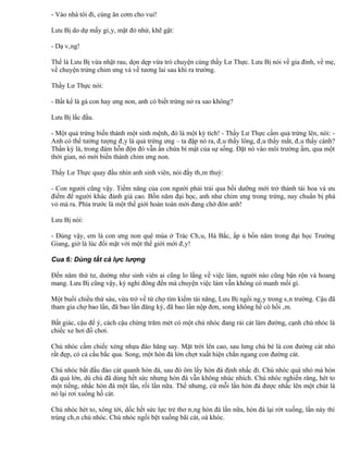 - Vào nhà tôi đi, cùng ăn cơm cho vui!

Lưu Bị do dự mấy giây, mặt đỏ nhừ, khẽ gật:

- Dạ vâng!

Thế là Lưu Bị vừa nhặt rau, dọn dẹp vừa trò chuyện cùng thầy Lư Thực. Lưu Bị nói về gia đình, về mẹ,
về chuyện trứng chim ưng và về tương lai sau khi ra trường.

Thầy Lư Thực nói:

- Bất kể là gà con hay ưng non, anh có biết trứng nở ra sao không?

Lưu Bị lắc đầu.

- Một quả trứng biến thành một sinh mệnh, đó là một kỳ tích! - Thầy Lư Thực cầm quả trứng lên, nói: -
Anh có thể tưởng tượng đây là quả trứng ưng – ta đập nó ra, đâu thấy lông, đâu thấy mắt, đâu thấy cánh?
Thần kỳ là, trong đám hỗn độn đó vẫn ẩn chứa bí mật của sự sống. Đặt nó vào môi trường ấm, qua một
thời gian, nó mới biến thành chim ưng non.

Thầy Lư Thực quay đầu nhìn anh sinh viên, nói đầy thâm thuý:

- Con người cũng vậy. Tiềm năng của con người phải trải qua bồi dưỡng mới trở thành tài hoa và ưu
điểm để người khác đánh giá cao. Bốn năm đại học, anh như chim ưng trong trứng, nay chuẩn bị phá
vỏ mà ra. Phía trước là một thế giới hoàn toàn mới đang chờ đón anh!

Lưu Bị nói:

- Đúng vậy, em là con ưng non quê mùa ở Trác Châu, Hà Bắc, ấp ủ bốn năm trong đại học Trường
Giang, giờ là lúc đối mặt với một thế giới mới đây!

Cua 6: Dùng tất cả lực lượng

Đến năm thứ tư, dường như sinh viên ai cũng lo lắng về việc làm, người nào cũng bận rộn và hoang
mang. Lưu Bị cũng vậy, kỳ nghỉ đông đến mà chuyện việc làm vẫn không có manh mối gì.

Một buổi chiều thứ sáu, vừa trở về từ chợ tìm kiếm tài năng, Lưu Bị ngồi ngây trong sân trường. Cậu đã
tham gia chợ bao lần, đã bao lần đăng ký, đã bao lần nộp đơn, song không hề có hồi âm.

Bất giác, cậu để ý, cách cậu chừng trăm mét có một chú nhóc đang rải cát làm đường, cạnh chú nhóc là
chiếc xe hơi đồ chơi.

Chú nhóc cầm chiếc xẻng nhựa đào hăng say. Mặt trời lên cao, sau lưng chú bé là con đường cát nhỏ
rất đẹp, có cả cầu bắc qua. Song, một hòn đá lớn chợt xuất hiện chắn ngang con đường cát.

Chú nhóc bắt đầu đào cát quanh hòn đá, sau đó ôm lấy hòn đá định nhấc đi. Chú nhóc quá nhỏ mà hòn
đá quá lớn, dù chú đã dùng hết sức nhưng hòn đá vẫn không nhúc nhích. Chú nhóc nghiến răng, hét to
một tiếng, nhấc hòn đá một lần, rồi lần nữa. Thế nhưng, cứ mỗi lần hòn đá được nhấc lên một chút là
nó lại rơi xuống hố cát.

Chú nhóc hét to, xông tới, dốc hết sức lực trẻ thơ nâng hòn đá lần nữa, hòn đá lại rớt xuống, lần này thì
trúng chân chú nhóc. Chú nhóc ngồi bệt xuống bãi cát, oà khóc.
 