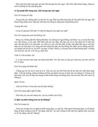 - Đàn ông hiểu thấu lòng phụ nữ mới biết thương hoa tiếc ngọc. Nếu hiểu thấu khách hàng, chúng ta
mới có đường lối tiêu thụ đúng đắn.

4. Cự tuyệt tấm lòng son, chờ mong câu nói ngọt

Gia Cát Lượng nói tiếp:

- Trong tình yêu, không phải cứ một lời là xong. Đàn ông thấu lòng phụ nữ vẫn phải biết nói ngọt. Để
khách hàng thuận mua, năng lực biểu đạt của chúng ta cũng quan trọng không kém.

Trương Phi cười:

- Cái gì là năng lực biểu đạt? Có phải là năng lực hoa ngôn xảo ngữ?

Gia Cát Lượng nửa cười nửa không, nói:

- Đúng vậy. Không đặt bẫy không bắt được sói, không nói ngọt không cưới được vợ; cự tuyệt tấm lòng
son, chờ mong câu nói ngọt. Rất nhiều phụ nữ cho rằng, nếu bạn yêu cô ta, bạn phải rực rỡ như ban
mai; nếu bạn ghét cô ta, bạn phải âm u như mây mù; nếu bạn thấy cô độc, bạn phải trầm ngâm; nếu bạn
thấy sức ép, bạn phải ủ rũ. Song nếu khả năng biểu đạt của bạn không tốt, thậm chí ăn không nên đọi,
nói không nên lời thì sự "nối kết" của bạn vô hiệu. Nhiều câu chuyện tình bi thảm không phải vì không
còn tình yêu, mà chỉ vì lời nói gây hiểu lầm.

Triệu Vân khâm phục, nói:

- Câu nào của tiên sinh cũng vào hàng kinh điển. Tôi vẫn chưa có bạn gái, khóa học của tiên sinh bổ
ích vô cùng.

Gia Cát Lượng nói khiêm tốn:

- Chẳng qua tôi chỉ nói ra một chân lý. Nếu yêu mà còn biết biểu đạt tốt thì tình yêu nhất định hạnh
phúc. Trên thị trường, chúng ta không chỉ bán sản phẩm mà còn cả tình cảm của chúng ta. Chúng ta tất
phải đem tình cảm tốt đẹp của chúng ta đến khách hàng mà không được làm họ hiểu lầm tình cảm của
chúng ta.

Quan Vũ hỏi:

- Anh nói rõ hơn về loại tình cảm đó được không?

Gia Cát Lượng ngẫm nghĩ rồi đáp:

- Như tình yêu của một chàng trai, vừa chân thành vừa nỗ lực.

5. Bạn có phải chàng trai ưu tú không?

Gia Cát Lượng nói:

- Tình cảm tốt đẹp còn có nghĩa là chất lượng phục vụ xuất sắc. Một người bán hàng phục vụ tốt khách
hàng sẽ được chúng ta xem là "lao động xuất sắc". Bây giờ, chúng ta làm một trắc nghiệm nhỏ, xem bạn
có là "lao động xuất sắc" không?
 