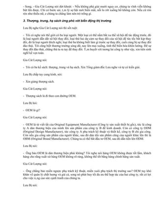 - Song, - Gia Cát Lượng nói dứt khoát: - Nếu không phá giải mười nguy cơ, chúng ta vĩnh viễn không
bứt lên được. Chỉ có bước sải, tâm lý sợ hãi mới biến mất, nỗi lo rớt xuống hố không còn. Nếu cứ rón
rén như thiếu nữ, e chúng ta chẳng làm nên trò trống gì.

3. Thượng, trung, hạ sách ứng phó với biến động thị trường

Lưu Bị nghe Gia Cát Lượng nói thì sốt ruột:

- Tôi có nghe nói thế giới có ba loại người. Một loại có thể nắm bắt xu thế xã hội để tác động trước, đó
là loại người dẫn dắt xã hội thay đổi; loại thứ hai dự cảm sự thay đổi của xã hội để tức tốc bắt kịp thay
đổi, đó là loại người thích nghi; loại thứ ba không biết làm gì trước sự thay đổi, cuối cùng bị sự thay đổi
đào thải. Tôi cũng biết thương trường sóng dữ, nay lên mai xuống, tình thế biến hóa khôn lường. Để sự
thay đổi đào thải, chẳng thà ta ra tay để thay đổi. Tâm huyết với tương lai công ty như vậy, xin tiên sinh
nghĩ kế vẹn toàn.

Gia Cát Lượng nói:

- Tôi có ba kế sách: thượng, trung và hạ sách. Xin Tổng giám đốc Lưu nghe và tự có kiến giải.

Lưu Bị chắp tay cung kính, nói:

- Xin giảng thượng sách.

Gia Cát Lượng nói:

- Thượng sách là đi theo con đường OEM.

Lưu Bị hỏi:

- OEM là gì?

Gia Cát Lượng nói:

- OEM là từ viết tắt của Original Equipment Manufacturer (Công ty sản xuất thiết bị gốc), tức là công
ty A dán thương hiệu của mình lên sản phẩm của công ty B để kinh doanh. Còn có công ty ODM
(Original Design Manufacturer), tức công ty A phụ trách kỹ thuật và thiết kế, công ty B chỉ gia công.
Còn nếu gia công sản phẩm của người khác, sau đó dán tên sản phẩm cũng của người khác lên thì là
OBM (Original Brand Manufacturer). Chúng ta có thể bắt đầu tư OEM, sau đó dần tiến lên ODM.

Lưu Bị nói:

- Ông bảo OEM là dán thương hiệu phải không? Tôi nghe nói hàng OEM không được tốt lắm, khách
hàng cho rằng xuất xứ hàng OEM không rõ ràng, không thể tốt bằng hàng chính hãng sản xuất.

Gia Cát Lượng nói:

- Ông chẳng bảo miền ngược phụ trách kỹ thuật, miền xuôi phụ trách thị trường sao? OEM tuy khó
khăn về quản lý chất lượng và giá cả, song nó phát huy tối đa ưu thế hợp tác của hai công ty, rất có lợi
cho việc nâng cao sức cạnh tranh của chúng ta.

Lưu Bị nói:
 