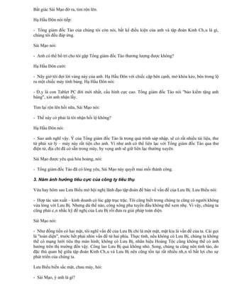 Bất giác Sái Mạo đờ ra, tim rộn lên.

Hạ Hầu Đôn nói tiếp:

- Tổng giám đốc Tào của chúng tôi còn nói, bất kể điều kiện của anh và tập đoàn Kinh Châu là gì,
chúng tôi đều đáp ứng.

Sái Mạo nói:

- Anh có thể bố trí cho tôi gặp Tổng giám đốc Tào thương lượng được không?

Hạ Hầu Đôn cười:

- Nãy giờ tôi đợi lời vàng này của anh. Hạ Hầu Đôn với chiếc cặp bên cạnh, mở khóa kéo, bên trong lộ
ra một chiếc máy tính bảng. Hạ Hầu Đôn nói:

- Đây là con Tablet PC đời mới nhất, cấu hình cực cao. Tổng giám đốc Tào nói "bảo kiếm tặng anh
hùng", xin anh nhận lấy.

Tim lại rộn lên hồi nữa, Sái Mạo nói:

- Thế này có phải là tôi nhận hối lộ không?

Hạ Hầu Đôn nói:

- Sao anh nghĩ vậy. Ý của Tổng giám đốc Tào là trong quá trình sáp nhập, sẽ có rất nhiều tài liệu, thư
từ phải xử lý – máy này rất tiện cho anh. Ví như anh có thể liên lạc với Tổng giám đốc Tào qua thư
điện tử, địa chỉ đã có sẵn trong máy, hy vọng anh sẽ giữ liên lạc thường xuyên.

Sái Mạo được yêu quá hóa hoảng, nói:

- Tổng giám đốc Tào đã có lòng yêu, Sái Mạo này quyết mai mối thành công.

3. Năm ảnh hưởng tiêu cực của công ty tiêu thụ

Vừa hay hôm sau Lưu Biểu mở hội nghị lãnh đạo tập đoàn để bàn về vấn đề của Lưu Bị. Lưu Biểu nói:

- Hợp tác sản xuất – kinh doanh có lúc gặp trục trặc. Tôi cũng biết trong chúng ta cũng có người không
vừa lòng với Lưu Bị. Nhưng dù thế nào, công xông pha tuyến đầu không thể xem nhẹ. Vì vậy, chúng ta
cũng phải cân nhắc kỹ đề nghị của Lưu Bị rồi đưa ra giải pháp toàn diện.

Sái Mạo nói:

- Như đồng tiền có hai mặt, tôi nghĩ vấn đề của Lưu Bị chỉ là một mặt, mặt kia là vấn đề của ta. Cái gọi
là "toàn diện", trước hết phải nhìn vấn đề từ hai phía. Thực tình, nếu không có Lưu Bị, chúng ta không
thể có mạng lưới tiêu thụ màn hình; không có Lưu Bị, nhãn hiệu Hoàng Tộc cũng không thể có ảnh
hưởng trên thị trường đến vậy. Công lao Lưu Bị quả không nhỏ. Song, chúng ta cũng nên tỉnh táo, do
đặc thù quan hệ giữa tập đoàn Kinh Châu và Lưu Bị nên cũng tồn tại rất nhiều nhân tố bất lợi cho sự
phát triển của chúng ta.

Lưu Biểu biến sắc mặt, chau mày, hỏi:

- Sái Mạo, ý anh là gì?
 