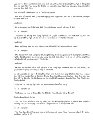 lược của Tào Tháo, sau khi thôn tính được Kinh Châu, Đông Hán sẽ tấn công Đông Ngô để thống nhất
thiên hạ. Ngày Tào Tháo mong chờ đã đến, con ngựa đốm Lưu Biểu bỗng trúng gió, sóng gió nổi lên
trong tập đoàn Kinh Châu.

Điều tệ hại nhất cuối cùng đã xảy ra, Gia Cát Lượng nói:

- Lưu Biểu tuổi đã cao, bệnh kỳ này e không dậy được. Tập đoàn Kinh Châu sẽ thay chủ mới, chúng ta
phải tính trước thôi.

Lưu Bị nói:

- Cơ sở sự nghiệp của tôi đặt hết ở Kinh Châu, giờ lâm đại nạn, tôi biết chạy đi đâu?

Gia Cát Lượng nói:

- Trước mắt hãy đến tập đoàn Đông Ngô của Tôn Quyền. Một khi Tào Tháo hạ Kinh Châu, mục tiêu
tiếp theo sẽ là Đông Ngô. Chỉ cần hai bên kề vai sát cánh là cơ sự có thể cứu vãn.

Lưu Bị nói:

- Đông Ngô là tập đoàn lớn, nhân tài chen chúc, không biết họ có dung chúng ta không?

Gia Cát Lượng nói:

- Đại địch đã trước mặt, Đông Ngô tất phải phản ứng. Hôm qua, giám đốc thị trường tập đoàn Đông
Ngô Lỗ Túc đã gọi điện cho tôi để nghe ngóng tình hình Kinh Châu. Tôi đã hẹn với Lỗ Túc sang Đông
Ngô gặp chủ tịch hội đồng quản trị Tôn Quyền.

Lưu Bị nói:

- Đã vậy, ông hãy mau tới để thiết lập quan hệ với Đông Ngô. Một khi Kinh Châu chìm xuồng. Tôn
Quyền có lẽ sẽ quẳng cho chúng ta cọng cỏ cứu mệnh.

Gia Cát Lượng lập tức lấy vé đi Đông Ngô. Ngày hôm đó, Lưu Biểu lặng lẽ từ trần. Tào Tháo và quan
chức Bộ Công nghiệp Điện tử đích thân đến tập đoàn Kinh Châu dâng vòng hoa viếng. Trưa hôm sau,
được Lỗ Túc dẫn tiến, Gia Cát Lượng gặp chủ tịch hội đồng quản trị tập đoàn Đông Ngô Tôn Quyền.
Tôn Quyền hỏi:

- Nghe nói Tào Tháo sắp lấy Kinh Châu, anh còn chạy đến chỗ tôi làm gì?

Gia Cát Lượng hỏi lại:

- Tôi là quân của công ty Hoàng Tộc, Tào Tháo lấy Kinh Châu thì việc gì đến tôi?

Tôn Quyền cười cười, lại hỏi:

- Tào Tháo là cao thủ đầu tư, hôm nay nuốt Kinh Châu, không biết ngày mai sẽ nuốt ai? Tiên sinh hiện
là đương kim Gia Cát Lượng, chắc chắn có kiến giải độc đáo về thế cục trước mắt.

Gia Cát Lượng nói:

- Tào Tháo được Kinh Châu, chắc chắn sẽ phóng tầm mắt xuống Giang Nam, mục tiêu tới đây không
phải Đông Ngô thì là gì?
 