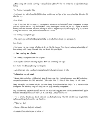 A Đẩu xuống đất, nói một câu trong "Tam quốc diễn nghĩa": Vì đứa con hư này mà ta suýt mất một đại
tướng!

Tôn Thượng Hương cảm thán:

- Mọi người hay trách ông chủ chỉ biết dùng người trong họ, hóa ra bên trong còn nhiều tình cảm rối
rắm đến vậy.

- Lưu Bị nói:

- Nói về tình cảm, anh và Quan Vũ, Trương Phi là tình huynh đệ còn hơn cốt nhục. Song Quan Vũ vì tư
giao mà tùy tiện tha Tào Tháo ở đường Hoa Dung; em bảo phải làm sao với anh ta? Xử phạt ư? Sợ tổn
thương tình anh em mười mấy năm, không xử phạt ư? Sợ phá hoại quy chế công ty. May có Gia Cát
Lượng thay anh điều hành, tránh cho anh một việc khó xử.

Tôn Thượng Hương tỉnh ngộ:

- Mọi người đều nói Gia Cát Lượng là nhà lập kế hoạch, hóa ra ông ta còn giỏi quản lý.

Lưu Bị nói:

- Mọi người vẫn còn có chút hiểu lầm về tài của Gia Cát Lượng. Trên thực tế, nói ông ta là nhà lập kế
hoạch thông minh không chính xác bằng nói là một nhà quản lý giỏi.

2. Treo chuông lên cổ mèo

Tôn Thượng Hương mỉm cười như vẻ ghen:

- Rốt cuộc tài của Gia Cát Lượng là gì mà được anh xem trọng đến vậy?

Lưu Bị ôm Tôn Thượng Hương vào lòng nói:

- Anh kể cho em nghe câu chuyện ngụ ngôn nước Anh, nghe xong em sẽ hiểu.

Thiên đường của bầy chuột

Tại một thành phố cổ nọ, có bầy chuột sống rất hạnh phúc. Bầy chuột yêu thương nhau, không lo lắng,
sung sướng như thần tiên. Một hôm chuột Có học cảm thán: Đây đúng là thiên đường của loài chuột.

Bỗng một ngày, có con mèo tới phá tan thiên đường thanh bình của loài chuột. Chỉ vì một con mèo
hoang màu đen mà cả họ hàng nhà chuột tan nát, ngày đêm sống trong sợ hãi.

Bầy chuột mở hội nghị bàn cách đối phó với con mèo đen đáng ghét. Bọn chuột đua nhau tố khổ, quyết
tìm cách tránh được nanh vuốt mèo. Khi đó, con chuột Có học vuốt râu nói:

- Tôi có ý kiến, chỉ cần đeo lên cổ mèo một cái chuông là xong. Như thế, mỗi khi mèo tới gần là ta
nghe được tiếng chuông có thể kịp chạy trốn.

- Ý kiến hay lắm!

- Nhưng... Một con chuột hỏi nghi ngờ:

- Làm sao để treo chuông lên cổ mèo đây?
 