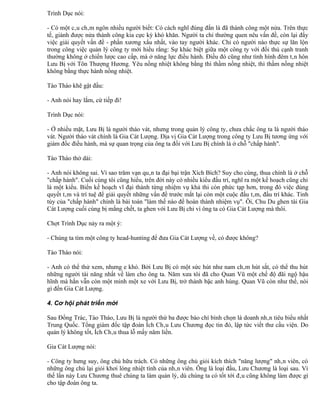 Trình Dục nói:

- Có một câu châm ngôn nhiều người biết: Có cách nghĩ đúng đắn là đã thành công một nửa. Trên thực
tế, giành được nửa thành công kia cực kỳ khó khăn. Người ta chỉ thường quen nêu vấn đề, còn lại đẩy
việc giải quyết vấn đề - phần xương xẩu nhất, vào tay người khác. Chỉ có người nào thực sự lăn lộn
trong công việc quản lý công ty mới hiểu rằng: Sự khác biệt giữa một công ty với đối thủ cạnh tranh
thường không ở chiến lược cao cấp, mà ở năng lực điều hành. Điều đó cũng như tình hình đêm tân hôn
Lưu Bị với Tôn Thượng Hương. Yêu nồng nhiệt không bằng thì thầm nồng nhiệt, thì thầm nồng nhiệt
không bằng thực hành nồng nhiệt.

Tào Tháo khẽ gật đầu:

- Anh nói hay lắm, cứ tiếp đi!

Trình Dục nói:

- Ở nhiều mặt, Lưu Bị là người tháo vát, nhưng trong quản lý công ty, chưa chắc ông ta là người tháo
vát. Người tháo vát chính là Gia Cát Lượng. Địa vị Gia Cát Lượng trong công ty Lưu Bị tương ứng với
giám đốc điều hành, mà sự quan trọng của ông ta đối với Lưu Bị chính là ở chỗ "chấp hành".

Tào Tháo thở dài:

- Anh nói không sai. Vì sao trăm vạn quân ta đại bại trận Xích Bích? Suy cho cùng, thua chính là ở chỗ
"chấp hành". Cuối cùng tôi cũng hiểu, trên đời này có nhiều kiểu đấu trí, nghĩ ra một kế hoạch cũng chỉ
là một kiểu. Biến kế hoạch vĩ đại thành từng nhiệm vụ khả thi còn phức tạp hơn, trong đó việc dùng
quyết tâm và trí tuệ để giải quyết những vấn đề trước mắt lại còn một cuộc đấu tâm, đấu trí khác. Tinh
túy của "chấp hành" chính là bài toán "làm thế nào để hoàn thành nhiệm vụ". Ôi, Chu Du ghen tài Gia
Cát Lượng cuối cùng bị mắng chết, ta ghen với Lưu Bị chỉ vì ông ta có Gia Cát Lượng mà thôi.

Chợt Trình Dục nảy ra một ý:

- Chúng ta tìm một công ty head-hunting để đưa Gia Cát Lượng về, có được không?

Tào Tháo nói:

- Anh có thể thử xem, nhưng e khó. Bởi Lưu Bị có một sức hút như nam châm hút sắt, có thể thu hút
những người tài năng nhất về làm cho ông ta. Năm xưa tôi đã cho Quan Vũ một chế độ đãi ngộ hậu
hĩnh mà hắn vẫn còn một mình một xe với Lưu Bị, trở thành bậc anh hùng. Quan Vũ còn như thế, nói
gì đến Gia Cát Lượng.

4. Cơ hội phát triến mới

Sau Đổng Trác, Tào Tháo, Lưu Bị là người thứ ba được báo chí bình chọn là doanh nhân tiêu biểu nhất
Trung Quốc. Tổng giám đốc tập đoàn Ích Châu Lưu Chương đọc tin đó, lập tức viết thư cầu viện. Do
quản lý không tốt, Ích Châu thua lỗ mấy năm liền.

Gia Cát Lượng nói:

- Công ty hưng suy, ông chủ hữu trách. Có những ông chủ giỏi kích thích "năng lượng" nhân viên, có
những ông chủ lại giỏi khơi lòng nhiệt tình của nhân viên. Ông là loại đầu, Lưu Chương là loại sau. Vì
thế lần này Lưu Chương thuê chúng ta làm quản lý, dù chúng ta có tốt tới đâu cũng không làm được gì
cho tập đoàn ông ta.
 