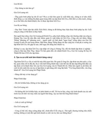 Lưu Bị hỏi:

- Vậy chúng ta nên làm gì?

Gia Cát Lượng nói:

- Ông quên binh pháp lạc đà rồi sao? Nhân cơ hội làm quản lý xuất khẩu này, chúng ta sẽ như chiếc
đinh đóng sâu vào những bộ phận quan trọng nhất của tập đoàn Ích Châu. Khi thời cơ chín muồi, chúng
ta có thẻ biến chủ thành khách, thu về được tập đoàn Ích Châu.

Lưu Bị cao hứng:

- Hay lắm! Trước trận đại chiến Xích Bích, chúng ta đã không thực hiện được binh pháp lạc đà. Cuối
cùng ta cũng có thể đem ra thực hành.

Hai người hẹn nhau, Gia Cát Lượng giữ Kinh Châu, phụ trách những công việc thường nhật của công ty
Hoàng Tộc, Lưu Bị cầm đầu một nhóm quản lý xuất khẩu tới Ích Châu. Cũng cần nói thêm, Bàng
Thống "phượng sồ" (phượng non) – người sánh với biệt danh "ngọa long" (rồng nằm) của Gia Cát
Lượng là một cốt cán trong nhóm. Một hôm, Bàng Thống đang chỉ đạo cộng tác ở một phân xưởng của
tập đoàn Ích Châu thì gặp tai nạn, chết ngay khi đang làm nhiệm vụ.

Không lâu sau, tập đoàn Ích Châu sáp nhập với công ty Hoàng Tộc, đổi tên thành tập đoàn xí nghiệp –
công ty hữu hạn Hán Thục. Quan Vũ làm giám đốc chi nhánh Kinh Châu, Gia Cát Lượng thì bay tới
Thành Đô làm CEO cho tập đoàn.

5. Tạo ra cơ chế mới làm khách hàng vừa ý

Tập đoàn Ích Châu vốn có một bộ máy khá quan liêu. Do quản lý lỏng lẻo, tập đoàn tựa như một câu lạc
bộ, quan chức chỉ lo đấu đá, nhân viên lười biếng thành nếp. Làm thế nào để dọn dẹp đống hỗn độn của
tập đoàn cũ là thách thức lớn của Gia Cát Lượng vừa từ Thành Đô tới. Điều làm người ta dở khóc dở
cười là trên sảnh lớn của trụ sở tập đoàn có gắn hàng chữ vàng lấp lánh: "Vui lòng khách đến, vừa lòng
khách đi". Gia Cát Lượng hỏi Pháp Chính.

- Hàng chữ này có tác dụng gì?

Pháp Chính đáp:

- Đó chỉ là khẩu hiệu, không có tác dụng gì cả.

Gia Cát Lượng nói:

- Nó không thể chỉ là khẩu hiệu, nó phải thành cơ chế. Tôi tra tư liệu, công việc kinh doanh của các anh
trước kia chỉ nhờ vào may mắn của người bán hàng, vậy sao làm hài lòng khách được?

Pháp Chính hỏi:

- Anh có cách gì không?

Gia Cát Lượng nói:

- Củng cố thể chế, tăng cường pháp chế, chỉnh đốn lề lối công ty. Thử nghĩ, thương trường như chiến
trường, không có một đội ngũ kinh doanh ra sinh vào tử, làm sao thắng được?
 