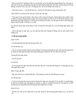 "Vậy con cái để ai?" Không nói đến con cái thì thôi, nói thì lại dẫn đến chuyện Đổng Trác. Rời quán cà
phê, bọn tôi tới bao một phòng trong đại tửu điếm Phụng Nghi đình. Khi Điêu Thuyền đang nôn trong
phòng vệ sinh thì "cốc, cốc, cốc", có tiếng gõ cửa. Tôi ra mở, Đổng Trác xông vào. .

- Tình ngay lý gian…- Lưu Bị thở dài, nói: - Anh kể tôi mới biết, hy vọng sẽ giúp được anh.

Tiễn Lã Bố về, Lưu Bị tìm Mi Trúc hỏi ý kiến. Mi Trúc đáp:

- Việc quản lý cốt giỏi bổ nhiệm. Thứ công ty cần ở anh ta là năng lực, không phải là nhân phẩm; công
ty dùng sở trường, không dùng sở đoản. Còn về nhân phẩm của anh ta, dù có vấn đề thì chúng ta cũng
không cần quản chặt chẽ quá; có vấn đề vẫn có thể làm việc được, chỉ cần quản lý anh ta theo đúng quy
phạm công ty là khó có thể xảy ra sơ suất.

Lưu Bị bèn quyết định tuyển dụng Lã Bố. Trương Phi vẫn ngăn trở, Lưu Bị không ngại phiền, giải
thích:

- Anh ta đã ngồi tù năm năm, sao còn dám làm bậy nữa? Huống hồ Đổng Trác bị anh ta giết là tên
chẳng ra gì.

2. Gà mẹ muộn phiền

Quan Vũ hỏi:

- Cứ nhất định phải đưa hắn làm phó giám đốc sao?

Lưu Bị thở dài, nói:

- Các em có biết anh phải chịu bao áp lực không? Từ khi làm giám đốc tới giờ, anh chưa biết nghỉ tết là
gì, thậm chí định ngày làm đám cưới cũng không được, khiến em Mi Trúc chờ mòn chờ mỏi.

Trương Phi hỏi ngạc nhiên:

- Em Mi nào nhỉ?

Lưu Bị nói:

- Là em gái Mi Trúc đấy. Bọn anh yêu nhau bảy năm rồi. Trong thời đại thông tin và sống gấp này, bảy
năm nghe thật kỳ quái.

Quan Vũ gục gặc đầu:

- Bảy năm, đứa trẻ con cũng đã biết đọc. Tình trường của anh em mình đều gian nan quá.

Lưu Bị đau khổ:

- Cá nhân là chuyện nhỏ, công ty mới là chuyện lớn. Ngày nao anh cũng "ba lo, ba bận": lo nguồn hàng,
lo tiêu thụ, lo thanh toán, bận nghiệp vụ, bận tài vụ, bận sự vụ, khiến anh mệt lử! Anh nghĩ, có Lã Bố,
dù không nói là rồng thêm cánh thì cũng bớt được gánh ba lo, ba bận.

Quan Vũ nói:

- Đã như vậy, bọn em nói nhiều hoá ra cản anh. Song lời chú ba không phải không có lý, xin anh lưu
tâm.
 