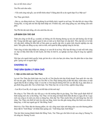 Sao nỡ đốt thiêu nhau?

Tào Phi cười như mếu:

- Vốn sinh cùng một gốc, sao nỡ đốt thiêu nhau? Chẳng phải tất cả do người đẹp Chân Mật sao?

Tào Thực giải thích:

- Đại ca, xin đừng trách em. Văn phòng là nơi khiến tình ý người ta mê loạn. Nó như bãi cát vàng ở Địa
Trung Hải, vẻ óng ánh mê hồn lấp lánh khắp nơi. Ở điểm này, anh cũng giống em, nên thông cảm mới
phải.

Tào Phi thở dài một tiếng, chỉ còn cách tha cho em.

LỜI BÀN CỦA TÁC GIẢ

Tình yêu công sở rất dễ gây scandal, nó không chỉ tổn thương đương sự mà còn ảnh hưởng xấu tới tập
thể. Trong một đội ngũ, người quản lý nên có một cự ly thích hợp với cấp dưới. Nếu cấp trên có tư tình
với cấp dưới, những lời đồn thổi sẽ làm giảm uy quyền cấp trên và giảm tính chuyên nghiệp của cấp
dưới. Nếu giữa các đồng sự nảy sinh tư tình, mối quan hệ đồng nghiệp cũng bị tổn hại.

Tình công sở hiện diện khắp nơi, nhưng ít ai xem đó là tai hoạ. Nếu bạn đã từng có một mối tình công
sở, bạn sẽ thấy khởi đầu là tình luyến, kết thúc là tình bi, sự nghiệp của bạn cũng bị lung lay nghiêm
trọng.

Nếu bạn yêu người dưới quyền, hoặc giả hai nhân viên của bạn yêu nhau, bạn cần phải đưa ra lựa chọn
giữa "giang sơn và người đẹp".

CHƯƠNG 12:

THỢ SĂN QUẢN LÝ ĐÀN CHÓ

1. Hận cũ thù mới của Tào Tháo

Lại nói Tào Tháo đọc bình luận của Lưu Bị và Tôn Quyền trên báo Kinh doanh Tam quốc thì vừa xấu
hổ vừa tức giận. Xấu hổ vì hai con Tào Phi và Tào Thực không biết gì đến thể diện, tranh nhau cả một
người đàn bà đã có chồng. Giận vì Lưu Bị và Tôn Quyền không biết trời cao đất dầy là gì, dám đem cả
gia đình tổng giám đốc Tào ra bình luận. Tào Tháo bực tức xé tan tờ báo, nghiến răng mắng:

- Lưu Bị ơi Lưu Bị, sẽ có ngày ta trả hết hận cũ thù mới này!

Do công ty Tào Tháo dốc sức tiến quân vào thị trường điện tử gia dụng, Tào Tháo quyết định thiết kế
hình tượng mới cho cả hệ thống. Tào Thực với tài năng mĩ thuật thiên bẩm đã đưa ra ngay đề án: Logo
mới của công ty là một con chim sẻ đang bay, biểu đạt Tào Tháo muốn thỏa chí anh hùng bay lên trời
rộng. Tào Thực còn thiết kế một tòa nhà cao tầng, trước tòa nhà gắn tượng đồng lớn hình con chim sẻ
đang bay, vì thế mọi người gọi là "đài Đồng Tước".

Đích thân Tào Tháo đặt tên thương phẩm, do việc uống rượu luận anh hùng năm xưa nên thương phẩm
được đặt là "Anh Hùng" với khẩu hiệu quảng cáo: "Anh hùng luận Anh Hùng! "

Tàn tiệc khai trương khánh thành đài Đồng Tước, Tào Tháo gọi chủ biên tờ nội san công ty Dương Tu
tới uống trà. Dương Tu nói:
 