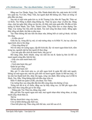 wWw.VietLion.Com – Thư vi n eBook Online – Free for All !                     2010

      Ð ng sau Cao Thu n, Ng y T c, H u Thành ñánh th c lên, m t trư c thì L B
  kéo quân l i, Vu C m, Nh c Ti n, hai ngư i ñ ch B không n i, Tháo c trông v
  phía B c mà ch y.
      Sau núi có m t toán quân kéo ra, t thì Trương Liêu, h u thì Tang Bá. Tháo sai
  Lã Ki n, Tào H ng ra ñánh cũng không l i. Tháo l i quay ch y v phía tây. Ðang
  ch y, ch t l i nghe th y ti ng reo m m, r i th y m t toán quân ñ n. Ði ñ u có b n
  tư ng là Hách Manh, Tào Tinh, Thành Liêm, T ng Hi n kéo ra ch n ñư ng Tào
  Tháo. Các tư ng Tào li u ch t mà ñánh, Tào m i xông lên ñư c trư c. B ng nghe
  th y ti ng mõ ñánh, tên b n ra như mưa.
      Tào Tháo không th nào ti n lên ñư c n a, không bi t có cách gì thoát, v i kêu
  l n r ng:
      - Ai ñ n c u ta?
      Gi a lúc y, trong ñ i k mã, có m t tư ng nh y ra là Ði n Vi, hai tay c m hai
  ng n kích, kêu to lên r ng:
      - Chúa công ñ ng lo!
      Nói r i nh y tót xu ng ng a, c p ñôi kích dài, l y vài mươi ng n ño n kích, n m
  trong tay, ngoành m t l i b o ngư i ñi theo r ng:
      - Lúc nào gi c ñ n cách ñ mư i bư c, hãy g i ta!
      R i dang chân, bư c nhanh, xông vào mũi tên mà ñi. Quân k bên L B vài
  mươi ngư i xông ñ n, lính hô lên:
      - Gi c còn cách mư i bư c r i!
      Vi nói:
      - Cách năm bư c hãy g i!
      Quân l i g i r ng:
      - Cách năm bư c r i!
      Bây gi Vi c m kích ném ra, c m i ng n kích là quân B ch t m t ngư i,
  không sai m t ng n nào, m t lúc gi t ch t vài mươi ngư i. Quân L B tan ch y, Vi
  l i c m hai thanh kích l n, nh y lên ng a, xông vào ñánh. B n tư ng c a L B là
  Hách, Tào, H u, T ng không ñ ch n i ñ u ch y tr n c .
      Ði n Vi ñánh tan quân L B , c u ñư c Tào Tháo.
      Các tư ng theo sau cũng d n d n kéo ñ n cùng nhau tìm ñư ng v tr i.
      Trông tr i ñã tà tà v chi u, ñ ng sau l i th y ti ng reo, L B phi ng a c m
  kích, ñu i theo xông ñ n g i to lên r ng:
      - Th ng gi c Tào Tháo kia, ñ ng ch y n a!
      B y gi bên Tào ngư i ng a m i m t, m i ngư i nh n nhác trông nhau, ai cũng
  mu n ch y thoát thân c .
      Th là:
      Ðã hay thoát kh i vòng vây trư c,
      Còn s khôn ñư ng gi c ñu i sau.
      Chưa bi t phen này Tháo s ng ch t th nào, xem h i sau s rõ.


Tam Qu c Di n Nghĩa – Tam Qu c Chí                                           Trang 105
 
