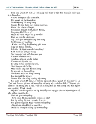 wWw.VietLion.Com – Thư vi n eBook Online – Free for All !                 2010

      Hôm sau, Quách Dĩ bi t Lý Thôi cư p m t thiên t bèn ñem binh ñ n trư c c a
  tr i ñánh nhau.
      Vua và hoàng h u ñ u s hãi l m.
      Ð i sau có bài thơ than r ng:
      T khi Quang Vũ trung hưng
      Truy n ñ i trên dư i, m i ch ng mư i hai.
      Hoàn, Lin, vô ñ o n i ngôi,
      Ho n quan chuyên chính, ra ñ i ñã suy,
      Tam công Hà Ti n ra gì?
      Mu n tr chu t xã g i chi gi an th n?
      Ðu i sài rư c h vào trong,
      Tây Châu gi c Ð ng n i lòng dâm hung
      Tư Ð mưu c y má h ng
      , Khi n cho Ð ng, L l n cùng gi t nhau.
      Gi c tan dân ñã b t s u,
      Bi t ñâu Lý, Quách ra m u hung hăng!
      Kinh thành c r m gai ch ng
      Sáu cung ñói khát kh ñàng can qua.
      V n tr i ñ n bu i sút sa
      Anh hùng chia x sơn hà lìa tan
      Vua sau coi ñ y nên răn,
      L vàng ch ñ cho tan m hoài.
      Sinh linh gan nát óc l y,
      Máu oan lai láng tràn ñ y non sông
      Ta xem s xót thương lòng,
      Th ly thơ trư c hãi hùng xưa nay
      Bào tang gi l y l i này,
      Giươm th n c m v ng v n bày k cương.
      Khi quân Quách Dĩ ñ n, Lý Thôi ra tr i ñánh nhau. Quách Dĩ thua rút v . Lý
  Thôi m i ñem xa giá vua và hoàng h u r i sang My , sai cháu là Lý Tiêm coi gi ,
  c m n i s , không cho ai vào. Vua tôi ăn u ng b a có b a không. Th th n ngư i
  nào ngư i y ñói v c m t.
      M t b a vua cho ngư i ra h i Lý Thôi l y năm h c g o và năm b xương trâu ñ
  cho k h u ngư i h ăn.
      Thôi n i gi n m ng r ng:
      - S m chi u ñã dâng cơm r i, còn ñói gì n a?
      R i l y nh ng th t thiu cơm v a ñem cho.
      Hôi quá không ai ăn ñư c vua m i m ng r ng:
      - Ngh ch t c dám khinh ta như th à!
      Quan Th Trung là Dương Dỳ kíp tâu r ng:


Tam Qu c Di n Nghĩa – Tam Qu c Chí                                       Trang 118
 