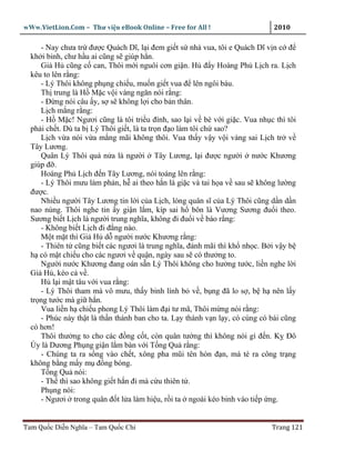 wWw.VietLion.Com – Thư vi n eBook Online – Free for All !                     2010

     - Nay chưa tr ñư c Quách Dĩ, l i ñem gi t s nhà vua, tôi e Quách Dĩ v n c ñ
  kh i binh, chư h u ai cũng s giúp h n.
     Gi H cũng c can, Thôi m i nguôi cơn gi n. H ñ y Hoàng Ph L ch ra. L ch
  kêu to lên r ng:
     - Lý Thôi không ph ng chi u, mu n gi t vua ñ lên ngôi báu.
     Th trung là H M c v i vàng ngăn nói r ng:
     - Ð ng nói câu y, s s không l i cho b n thân.
     L ch m ng r ng:
     - H M c! Ngươi cũng là tôi tri u ñình, sao l i v bè v i gi c. Vua nh c thì tôi
  ph i ch t. Dù ta b Lý Thôi gi t, là ta tr n ñ o làm tôi ch sao?
     L ch v a nói v a m ng mãi không thôi. Vua th y v y v i vàng sai L ch tr v
  Tây Lương.
     Quân Lý Thôi quá n a là ngư i Tây Lương, l i ñư c ngư i nư c Khương
  giúp ñ .
     Hoàng Ph L ch ñ n Tây Lương, nói toáng lên r ng:
     - Lý Thôi mưu làm ph n, h ai theo h n là gi c và tai h a v sau s không lư ng
  ñư c.
     Nhi u ngư i Tây Lương tin l i c a L ch, lòng quân sĩ c a Lý Thôi cũng d n d n
  nao núng. Thôi nghe tin y gi n l m, kíp sai h bôn là Vương Sương ñu i theo.
  Sương bi t L ch là ngư i trung nghĩa, không ñi ñu i v báo r ng:
     - Không bi t L ch ñi ñ ng nào.
     M t m t thì Gi H d ngư i nư c Khương r ng:
     - Thiên t cũng bi t các ngươi là trung nghĩa, ñánh mãi thì kh nh c. B i v y b
  h có m t chi u cho các ngươi v qu n, ngày sau s có thư ng to.
     Ngư i nư c Khương ñang oán s n Lý Thôi không cho hư ng tư c, li n nghe l i
  Gi H , kéo c v .
     H l i m t tâu v i vua r ng:
     - Lý Thôi tham mà vô mưu, th y binh lính b v , b ng ñã lo s , b h nên l y
  tr ng tư c mà gi h n.
     Vua li n h chi u phong Lý Thôi làm ñ i tư mã, Thôi m ng nói r ng:
     - Phúc này th t là th n thánh ban cho ta. L y thánh v n l y, có cúng có bái cũng
  có hơn!
     Thôi thư ng to cho các ñ ng c t, còn quân tư ng thì không nói gì ñ n. K ðô
  Úy là Dương Ph ng gi n l m bàn v i T ng Qu r ng:
     - Chúng ta ra s ng vào ch t, xông pha mũi tên hòn ñ n, mà té ra công tr ng
  không b ng m y m ñ ng bóng.
     T ng Qu nói:
     - Th thì sao không gi t h n ñi mà c u thiên t .
     Ph ng nói:
     - Ngươi trong quân ñ t l a làm hi u, r i ta ngoài kéo binh vào ti p ng.


Tam Qu c Di n Nghĩa – Tam Qu c Chí                                           Trang 121
 