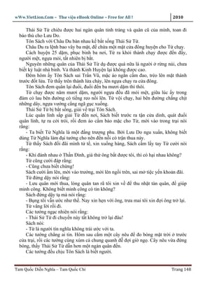 wWw.VietLion.Com – Thư vi n eBook Online – Free for All !                     2010

     Thái S T chiêu ñư c hai ngàn quân tinh tráng và quân cũ c a mình, toan ñi
  báo thù cho Lưu Do.
     Tôn Sách v i Châu Du bàn nhau k b t s ng Thái S T .
     Châu Du ra l nh bao vây ba m t, ñ ch a m t m t c a ñông huy n cho T ch y.
     Cách huy n 25 d m, ph c binh ba nơi, T ra kh i thành ch y ñư c ñ n ñ y,
  ngư i m t, ng a m i, t t nhiên b b t.
     Nguyên nh ng quân c a Thái S T d ñư c quá n a là ngư i r ng núi, chưa
  bi t k lu t nhà binh. V thành Kinh Huy n l i không ñư c cao.
     Ðêm hôm y Tôn Sách sai Tr n Vũ, m c áo ng n c m ñao, trèo lên m t thành
  trư c ñ t l a. T th y trên thành l a cháy, lên ng a ch y ra c a ñông.
     Tôn Sách ñem quân l i ñu i, ñu i ñ n ba mươi d m thì thôi.
     T ch y ñư c năm mươi d m, ngư i ng a ñ u ñã m i m t, gi a lúc y trong
  ñám c lau bên ñư ng có ti ng reo n i lên. T v i ch y, hai bên ñư ng ch ng ch t
  nh ng dây, ng a vư ng c ng ngã g c xu ng.
     Thái S T b b t s ng, gi i v tr i Tôn Sách.
     Lúc quân lính s p gi i T ñ n nơi, Sách bi t trư c ra t n c a dinh, quát ñu i
  quân lính, t ra c i trói, r i ñem áo c m bào m c cho T , m i vào trong tr i nói
  r ng:
     - Ta bi t T Nghĩa là m t ñ ng trư ng phu. B i Lưu Do ngu xu n, không bi t
  dùng T Nghĩa làm ñ i tư ng cho nên ñ n n i có tr n thua này.
     T th y Sách ñ i ñãi mình t t , xin xu ng hàng, Sách c m l y tay T cư i nói
  r ng:
     - Khi ñánh nhau Th n Ðình, giá th ông b t ñư c tôi, thì có h i nhau không?
     T cũng cư i ñáp r ng:
     - Cũng chưa bi t ch ng!
     Sách cư i m lên, m i vào trư ng, m i lên ng i trên, sai m ti c y n kho n ñãi.
     T ñ ng d y nói r ng:
     - Lưu quân m i thua, lòng quân tan rã tôi xin v ñ thu nh t tàn quân, ñ giúp
  minh công. Không bi t minh công có tin không?
     Sách ñ ng d y t mà nói r ng:
     - B ng tôi v n ư c như th . Nay xin h n v i ông, trưa mai tôi xin ñ i ông tr l i.
     T vâng l i r i ñi.
     Các tư ng ng c nhiên nói r ng:
     - Thái S T ñi chuy n này t t không tr l i ñâu!
     Sách nói:
     - T là ngư i tín nghĩa không trái ư c v i ta.
     Các tư ng ch ng ai tin. Hôm sau c m m t cây nêu ñ ño bóng m t tr i trư c
  c a tr i, r i các tư ng cùng xúm c chung quanh ñ ñ i gi ng . Cây nêu v a ñ ng
  bóng, th y Thái S T d n hơn m t ngàn quân ñ n.
     Các tư ng ñ u ch u Tôn Sách là bi t ngư i.


Tam Qu c Di n Nghĩa – Tam Qu c Chí                                            Trang 148
 