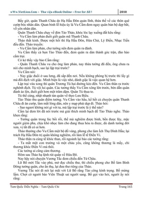 wWw.VietLion.Com – Thư vi n eBook Online – Free for All !                  2010

      B y gi , quân Thanh Châu do H H u Ðôn qu n lĩnh, th a th v các thôn quê
  cư p bóc nhân dân. Quan binh l hi u úy là Vu C m ñem ngay quân b n b d p b t,
  v yên nhân dân.
      Quân Thanh Châu ch y v ñón Tào Tháo, khóc lóc l y xu ng ñ t kêu r ng:
      - Vu C m làm ph n ñu i gi t quân mã Thanh Châu.
      Tháo th t kinh. Ðư c m t h i thì H H u Ðôn, H a Ch , Lý Ði n, Nh c Ti n
  ñ u ñ n. Tháo truy n:
      - Vu C m làm ph n, chư tư ng nên ñem quân ra ñánh.
      Vu C m th y c b n Tào Tháo ñ n, ñem quân ra dàn thành góc tr n, ñào hào
  c m tr i.
      Có k th y v y b o C m r ng:
      - Quân Thanh Châu vu cho ông làm ph n, nay th a tư ng ñã ñ n, ông chưa ra
  nói cho minh b ch, sao l i l p tr i trư c?
      Vu C m nói:
      - Nay gi c ñu i sau lưng, ñã s p ñ n nơi. N u không phòng b trư c thì l y gì
  mà ñ i ñ ch v i gi c. Minh bi n là vi c nh , ñánh gi c là vi c quan h hơn.
      L p tr i v a xong thì quân Trương Tú hai ñư ng kéo ñ n. Vu C m thân ra trư c
  nghênh ñ ch. Tú v i lui quân. Các tư ng th y Vu C m xông lên trư c, bèn d n quân
  ñánh ào lên, ñu i gi t hơn m t trăm d m. Quân Tú thua to.
      Tú th cùng, nh t nh nh tàn quân v theo Lưu Bi u.
      Tào Tháo thu quân ñi m tư ng. Vu C m vào h u, k h t c chuy n quân Thanh
  Châu ñi ăn cư p, làm m t lòng dân, nên y m p ph i d p ñi. Tháo h i:
      - Sao ngươi không nói gì v i ta, mà l p tr i trư c là ý th nào?
      C m l i ñem l i ñã nói trư c mà gi i thích minh b ch ñ Tào Tháo nghe. Tháo
  khen r ng:
      - Tư ng quân trong lúc b i r i, th mà nghiêm ñư c binh, b n ñư c lũy, m c
  ngư i gièm pha, ch u khó nh c làm cho ñang thua hóa ra ñư c, dù danh tư ng ñ i
  xưa, v t t ñã có ai hơn.
      Tháo thư ng cho Vu C m m t b ñ vàng, phong cho làm Ích Th ðình H u; l i
  trách H H u Ðôn tr quân không nghiêm, r i làm l t Ði n Vi.
      Tháo thân ra cúng t khóc than, r i ngo nh l i b o các tư ng r ng:
      - Ta m t m t con trư ng và m t cháu yêu, cũng không thương là m y, ch
  thương khóc Ði n Vi mà thôi.
      Các tư ng ai cũng c m thương.
      Hôm sau Tháo h l nh rút quân v H a Ðô.
      Nay hãy nói chuy n Vương T c ñem chi u ñ n T Châu.
      L B m i T c vào ph , m ñ c chi u thư, thì chi u phong cho B làm Bình
  ðông tư ng quân, cho n th , l i ñưa thư riêng c a Tháo.
      Vương T c nói ñi nói l i mãi v i L B r ng Tào công kính tr ng. B m ng
  l m. Ch t có ngư i báo Viên Thu t sai ngư i sang. B g i vào h i, ngư i y nói
  r ng:

Tam Qu c Di n Nghĩa – Tam Qu c Chí                                        Trang 165
 
