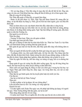 wWw.VietLion.Com – Thư vi n eBook Online – Free for All !                     2010

      - Tôi sai ông ñóng Ti u Bái cũng là m o ñào h s n ñ b t h ñó. Ông nên
  cùng v i cha con Tr n Khuê bàn b c, ñ ng ñ l m l ñi u gì, tôi s làm ngo i vi n.
      D n dò xong r i t bi t nhau.
      Tào Tháo d n quân v H a Ðô, có ngư i báo r ng:
      - Ðoàn Ai ñã gi t ñư c Lý Thôi, Ngũ T p gi t ñư c Quách Dĩ, mang ñ u l i
  dâng. Ai l i b t ñư c h hàng Lý Thôi, già tr hơn hai trăm ngư i, gi i vào H a Ðô
  ñem n p.
      Tháo sai ñem chia ra các c a thành chém bêu ñ u; nhân dân ai cũng h d .
      Vua lên ñi n h i t p các tri u th n văn võ, m ti c y n thái bình ăn m ng, phong
  cho Ðoàn Ai là ñ ng kh u tư ng quân; Ngũ T p làm ñi ng l tư ng quân, ñ u ñem
  quân ra tr n th Trư ng An.
      Hai ngư i t ơn r i tr ra.
      Tháo tâu r ng:
      - Trương Tú làm lo n, Tháo xin c t quân ra ñánh.
      Vua thân ng loan giá ti n Tháo.
      B y gi v tháng tư năm th ba niên hi u Ki n An. Tháo lưu Tuân Úc l i H a
  Ðô, sai binh khi n tư ng t th ng lĩnh ñ i quân kéo ñi.
      Khi quân ñi qua m t nơi lúa ñã chín, dân th y quân ñ n ch y tr n không dám ra
  g t lúa.
      Tháo sai ngư i ñi hi u d h t c ph lão thôn quê cùng các quan s t i r ng:
      - Ta ph ng chi u vua, ñem quân ñánh gi c, tr h i cho dân. Nay ñang mùa lúa
  chín, b t ñ c dĩ ph i kh i binh. Quân tư ng l n nh ñi qua nh ng ru ng, ai d m lên
  lúa ñ u b chém. Quân pháp th c nghiêm, nhân dân không vi c gì ph i lo s c .
      Trăm h nghe l i hi u d , ch nào cũng vui m ng ca t ng, kéo c ra ñư ng bái
  v ng.
      Quan quân ñi qua các ru ng lúa ñ u ph i xu ng ng a, l y tay ñ t ng bông lúa
  m ch, l n lư t truy n tay nhau mà ñi, không ai dám d m b a.
      Tháo cư i con ng a ñang ñi, b ng có m t con chim gáy trong b i lúa bay v t
  ra. Ng a Tháo gi t mình l ng lên, nh y ngay vào trong ñám lúa, xéo nát c m t
  vùng lúa m ch.
      Tháo l p t c g i hành quân ch b truy n ph i lu n t i mình xéo lúa.
      Ch B nói:
      - Sao l i có th k t t i Th a Tư ng?
      Tháo nói:
      - Ta ñ t ra phép, ta l i t ph m, thì sao chúng ph c?
      Li n rút ki m toan t v n. Các tư ng v i vàng ngăn l i.
      Quách Gia nói:
      - C như nghĩa sách Xuân Thu ngày xưa, thì pháp lu t không áp d ng v i ngư i
  tôn quý. Th a Tư ng th ng lĩnh ñ i quân, sao l i t sát?
      Tháo dùng d ng m t h i r i nói r ng:
      - Có ph i sách Xuân Thu có nghĩa th , thì ta hãy t m tha t i cho ta kh i ch t.

Tam Qu c Di n Nghĩa – Tam Qu c Chí                                           Trang 174
 