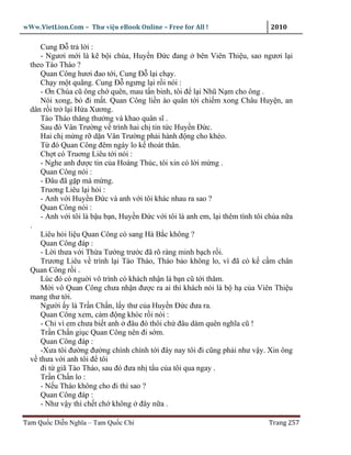 wWw.VietLion.Com – Thư vi n eBook Online – Free for All !                     2010

     Cung Ð tr l i :
     - Ngươi m i là k b i chúa, Huy n Ð c ñang bên Viên Thi u, sao ngươi l i
  theo Tào Tháo ?
     Quan Công hươi ñao t i, Cung Ð l i ch y.
     Ch y m t quãng. Cung Ð ngưng l i r i nói :
     - Ơn Chúa cũ ông ch quên, mau t n binh, tôi ñ l i Nhũ N m cho ông .
     Nói xong, b ñi m t. Quan Công li n ào quân t i chi m xong Châu Huy n, an
  dân r i tr l i H a Xương.
     Tào Tháo thăng thư ng và khao quân sĩ .
     Sau ñó Vân Trư ng v trình hai ch tin t c Huy n Ð c.
     Hai ch m ng r d n Vân Trư ng ph i hành ñ ng cho khéo.
     T ñó Quan Công ñêm ngày lo k thoát thân.
     Ch t có Truơng Liêu t i nói :
     - Nghe anh ñư c tin c a Hoàng Thúc, tôi xin có l i m ng .
     Quan Công nói :
     - Ðâu ñã g p mà m ng.
     Truơng Liêu l i h i :
     - Anh v i Huy n Ð c và anh v i tôi khác nhau ra sao ?
     Quan Công nói :
     - Anh v i tôi là b u b n, Huy n Ð c v i tôi là anh em, l i thêm tình tôi chúa n a
  .
     Liêu h i li u Quan Công có sang Hà B c không ?
     Quan Công ñáp :
     - L i thưa v i Th a Tư ng trư c ñã rõ ràng minh b ch r i.
     Trương Liêu v trình l i Tào Tháo, Tháo b o không lo, vì ñã có k c m chân
  Quan Công r i .
     Lúc ñó có ngu i vô trình có khách nh n là b n cũ t i thăm.
     M i vô Quan Công chưa nh n ñư c ra ai thì khách nói là b h c a Viên Thi u
  mang thư t i.
     Ngư i y là Tr n Ch n, l y thư c a Huy n Ð c ñưa ra.
     Quan Công xem, c m ñ ng khóc r i nói :
     - Ch vì em chưa bi t anh ñâu ñó thôi ch ñâu dám quên nghĩa cũ !
     Tr n Ch n gi c Quan Công nên ñi s m.
     Quan Công ñáp :
     -Xưa tôi ñư ng ñư ng chính chính t i ñây nay tôi ñi cũng ph i như v y. Xin ông
  v thưa v i anh tôi ñ tôi
     ñi t giã Tào Tháo, sau ñó ñưa nh t u c a tôi qua ngay .
     Tr n Ch n lo :
     - N u Tháo không cho ñi thì sao ?
     Quan Công ñáp :
     - Như v y thì ch t ch không ñây n a .

Tam Qu c Di n Nghĩa – Tam Qu c Chí                                            Trang 257
 