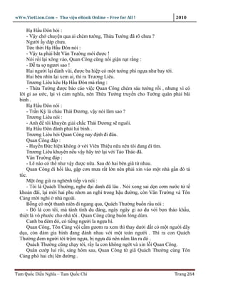 wWw.VietLion.Com – Thư vi n eBook Online – Free for All !                  2010

      H H u Ðôn h i :
      - V y ch chuy n qua i chém tư ng, Th a Tư ng ñã rõ chưa ?
      Ngư i y ñáp chưa.
      T c th i H H u Ðôn nói :
      - V y ta ph i b t Vân Trư ng m i ñư c !
      Nói r i l i xông vào, Quan Công cũng n i gi n n t r ng :
      - D ta s ngươi sao !
      Hai ngư i l i ñánh vùi, ñư c ba hi p có m t tư ng phi ng a như bay t i.
      Hai bên nhìn l i xem ai, thì ra Trương Liêu.
      Trương Liêu kêu H H u Ðôn mà r ng :
      - Th a Tư ng ñư c báo cáo vi c Quan Công chém sáu tư ng r i , nhưng vì có
  l i gi ao ư c, l i vì c m nghĩa, nên Th a Tư ng truy n cho Tư ng quân ph i bãi
  binh .
      H H u Ðôn nói :
      - Tr n Kỳ là cháu Thái Dương, v y nói làm sao ?
      Trương Liêu nói :
      - Anh ñ tôi khuyên gi i ch c Thái Dương s nguôi.
      H H u Ðôn ñành ph i lui binh .
      Trương Liêu h i Quan Công nay ñ nh ñi ñâu.
      Quan Công ñáp :
      - Huy n Ð c hi n không v i Viên Thi u n a nên tôi ñang ñi tìm.
      Trương Liêu khuyên n u v y hãy tr l i v i Tào Tháo ñã.
      Vân Trư ng ñáp :
      - L nào có th như v y ñư c n a. Sau ñó hai bên giã t nhau.
      Quan Công ñi h i lâu, g p cơn mưa r t l n nên ph i xin vào m t nhà g n ñó tá
  túc.
      M t ông già ra nghênh ti p và nói :
      - Tôi là Quách Thư ng, nghe ñ i danh ñã lâu . Nói xong sai d n cơm nư c t t
  kho n ñăi, l i m i hai phu nhơn an ngh trong h u ñư ng, còn Vân Trư ng và Tôn
  Càng m i ngh nhà ngoài.
      B ng có m t thanh niên ñi ngang qua, Quách Thư ng bu n r u nói :
      - Ðó là con tôi, mà tánh tình du ñ ng, ngày ngày gi ao du v i b n th o kh u,
  thi t là vô phư c cho nhà tôi . Quan Công cũng bu n lòng dùm.
      Canh ba ñêm ñó, có ti ng ngư i la ng a hí.
      Quan Công, Tôn Càng v i c m gươm ra xem thì thay dư i d t có m t ngư i dãy
  d a, còn ñám gia binh ñang ñánh nhau v i m t toán ngư i . Thì ra con Quách
  Thư ng ñem ngư i t i tr m ng a, b ng a ñá nên n m lăn ra ñó .
      Quách Thư ng cũng ch y t i, r y la con không ng t và xin l i Quan Công.
      Quân cư p lui r i, sáng hôm sau, Quan Công t giã Quách Thư ng cùng Tôn
  Càng phò hai ch lên ñư ng .


Tam Qu c Di n Nghĩa – Tam Qu c Chí                                        Trang 264
 