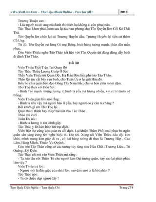 wWw.VietLion.Com – Thư vi n eBook Online – Free for All !                 2010

      Trương Thu n can :
      - Lúc ngư i ta có tang mà ñánh thì thiên h không ai còn ph c n a .
      Tào Tháo khen ph i, hôm sau l i tâu vua phong cho Tôn Quy n làm C i Kê Thái
  Thú.
      Tôn Quy n lên ch c l i có Trương Huy n ñ u, Trương Huy n l i ti n c thêm
  C Ung.
      T ñó, Tôn Quy n oai l ng Gi ang Ðông, binh hùng tu ng m nh, nhân dân m n
  ph c.
      Còn Viên Thi u nghe Tào Tháo k t liên v i Tôn Quy n thì ñùng ñùng d y binh
  ñi ñánh Tào Tháo.
                                        H i 30
     Viên Thi u Th t Tr n T i Quan Ð
     Tào Tháo Thi u Lương Cư p Ô Sào
     Th y Viên Thi u t i Quan Ð , H H u Ðôn li n phi báo Tào Tháo.
     Tháo l p t c c t b y v n binh, cho Tuân Úc l i gi H a ñô.
     B n Sơ chia quân b n ñ o Ðông Tây Nam B c, chu vi hơn chín mnơi d m.
     Thơ Th thưa v i B n Sơ :
     - Binh Tào m nh nhưng lương ít, binh ta y u mà lương nhi u, xin c trì hoãn s
  th ng.
     Viên Thi u gi n l m nói r ng :
     - Binh ta như v y mà ngươi b o là y u, hay ngươi có ý c n ta chăng ?
     R i khi n gi am Thơ Th l i. .
     Quân thám thính hay ñư c báo tin cho Tào Tháo .
     Tháo ch cư i .
     Tuân Du nói :
     - Binh ta lương ít xin ñánh g p.
     Tào Tháo y l i kéo binh t i tr i ñ ch.
     Viên B n Sơ cũng kéo quân ra ñ i ñ ch. L i khi n Th m Ph i mai ph c ba ngàn
  quân s n sàng cung tên nghe hi u thì kéo t i. Xong r i Viên Thi u ñ u ñ i kim
  khôi, mình mang kim giáp ñi ra , có hai hàng tư ng ñi theo là Trương H p , Cao
  Lãm, Hàng Mãnh, Thu n Vu Quỳnh .
     Còn bên Tào Tháo cũng có các tư ng tùy tùng như H a Ch , Trương Liêu , T
  Quáng , Lý Ði n.
     Tào Tháo ch roi vào Viên Thi u mà r ng :
     - Ta b o tâu v i Thiên T cho ngươi làm Ð i tư ng quân, nay sao l i ph n phúc
  làm v y ?
     Viên Thi u tr l i :
     - Ngươi m i là ñ a gi c c a nhà H n, sao dám nói ta là b i ph n ?
     Tào Tháo nói :
     - Ta có chi u d p ngươi ñây !

Tam Qu c Di n Nghĩa – Tam Qu c Chí                                       Trang 274
 