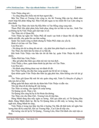 wWw.VietLion.Com – Thư vi n eBook Online – Free for All !                  2010

     Viên Thi u cũng nói :
     - Ta cũng dâng ñái chi u mà tr b n ngươi ñây .
     Bên Tào Tháo có Trương Liêu xông ra, t c thì Trương H p c n l i, ñánh năm
  mươi hi p b t phân th ng b i. H a Ch phi ng a ra tr chi n thì Cao Lãm cũng ra
  ñón ñánh.
     Sau ñó Tào Tháo cho luôn H H u Ðôn và Tào H ng cùng xung tr n .
     Tham Ph i li n phát pháo hi u binh ph c dùng tên ná b n ra tua t a , binh Tào
  c không l i b Viên Thi u gi t m t tr n vô s .
     Tào Tháo rút v Quan Ð .
     Viên Thi u l i nghe l i Th m Ph i ñ mư i v n binh Quan Ð r i ñ p th t
  nhi u núi ñ t, cho quân lên cao b n xu ng.
     Quân Tào mu n xông ra ñánh nhưng b Th m Ph i ch n các y u l .
     Binh sĩ v i báo v i Tào Tháo .
     Lưu Hoa nói :
     - Nó dùng tên thì ta dùng ñá mà tr , v y ph i làm phát th ch xa mà ñánh .
     Tào Tháo cho l nh làm ba trăm c xe b n ñá.
     Khi binh Viên Thi u v a b n tên thì ñá b n l i, quân Viên Thi u b ch t r t
  nhi u.
     Th m Ph i b o Viên Thi u :
     - Bây gi ph i ñào h m qua chân núi mà vào tr i ñ ch .
     Viên Thi u y theo, quân thám thính l i phi báo v i Tào Tháo.
     Lưu Hoa nói :
     - Nó ñánh sáng không ñư c nay tr ñánh t i ñó.
     Xin Th a Tư ng cho ñào hào xung quanh tr i thì k nó vô d ng .
     Qu nhiên quân Viên Thi u ñào h m l i g p ph i hào, h m không còn ích l i gì
  n a.
     Tào Tháo gi Quan Ð mãi thì s c quân cũng m t, Tuân Úc khuyên c g ng ít
  n a mà ch cơ h i.
     B ng quân b t ñư c m t tên d thám bên Viên Thi u và d n vào.
     Tên n y khai ñi dò ñư ng ñ v n lương.
     Tào Tháo c m ng, cho ngư i ñi cư p lương.
     T Quáng xin ñi, Tháo y l i.
     T Quáng li n cùng b h là S Hoán lên ñư ng.
     Tào Tháo còn cho Húa Ch , Trương Liêu ñi ti p h u.
     Hàng Mãnh ñang ñưa m y ngàn xe lương . Khi qua chân núi, có T Quáng ñón
  ñánh, Hàng Mãnh ñánh l i. B h T Qu ng th a cơ ñ t m y xe lương, l a cháy
  ng t tr i, Hàng Mãnh b ch y.
     Viên Thi u trong tr i th y l a b c hư ng Tây B c ñã th t kinh, k nghe báo
  lương th o ñã b cư p h t, li n sai Trương H p , Cao Lãm ñi ti p c u.
     Hai tư ng v a t i l i b T Quáng , Trương Liêu, H a Ch ñánh cho m t tr n c
  thua.

Tam Qu c Di n Nghĩa – Tam Qu c Chí                                        Trang 275
 