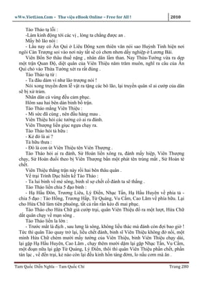 wWw.VietLion.Com – Thư vi n eBook Online – Free for All !                     2010

      Tào Tháo t l i :
      -Làm kinh ñ ng t i các v , lòng ta ch ng ñư c an .
      M y bô lão nói :
      - Lâu nay có Ân Quì Liêu Ðông xem thiên văn nói sao Huỳnh Tinh hi n nơi
  ngôi Càn Trư ng soi vào nơi này t t s có chơn nhơn d y nghi p Lương Bái.
      Viên B n Sơ thâu thu n ng , nhân dân l m than. Nay Th a-Tư ng v a ra d p
  m t tr n Quan Ð , di t quân c a Viên Thi u năm trăm muôn, nghĩ ra câu c a Ân
  Quì ch vào Th a Tư ng xét ra r t ñúng .
      Tào Tháo t t :
      - Ta ñâu dám ví như lão trư ng nói !
      Nói xong truy n ñem l v t ra t ng các bô lão, l i truy n quân sĩ ai cư p c a dân
  s b x tr m.
      Nhân dân c vùng ñ u c m ph c.
      Hôm sau hai bên dàn binh b tr n.
      Tào Tháo m ng Viên Thi u :
      - Mi s c ñã cùng , nên ñ u hàng mau .
      Viên Thi u h i các tư ng có ai ra ñánh.
      Viên Thư ng li n gi c ng a ch y ra.
      Tào Tháo h i t h u :
      - K ñó là ai ?
      T h u thưa :
      - Ðó là con út Viên Thi u tên Viên Thư ng .
      Tào Tháo h i ai ra ñánh, S Hoán li n xông ra, ñánh m y hi p, Viên Thư ng
  ch y, S Hoán ñu i theo b Viên Thư ng b n m t phát tên trúng m t , S Hoán té
  ch t.
      Viên Thi u th ng tr n này r i hai bên thâu quân .
      V tr i Trình D c hi n k Tào Tháo :
      - Ta lui binh v mé sông, binh sĩ s ch t c ñánh ta s th ng .
      Tào Tháo li n chia 5 ñ o binh :
      - H H u Ðôn, Trương Liêu, Lý Ði n, Nh c T n, H H u Huyên v phía t -
  chia 5 ñ o : Tào H ng, Trương H p, T Quáng, Vu C m, Cao Lãm v phía h u. L i
  cho H a Ch làm tiên phuông, t t c r n r n kéo ñi mai ph c.
      Tào Tháo cho H a Ch gi cư p tr i, quân Viên Thi u ñ ra m t lư t, H a Ch
  d t quân ch y v m n sông .
      Tào Tháo li n la l n :
      - Trư c m t là ñ ch , sau lưng là sông, không li u thác mà ñánh còn ñ i bao gi !
  T c thì quân Tào quay tr l i, li u ch t ñánh, binh sĩ Viên Thi u không ñ n i, m t
  mình H a Ch chém mư i m y tư ng c a Viên Thi u, binh Viên Thi u ch y dài,
  l i g p H H u Huyên, Cao Lãm , ch y thêm mư i d m l i g p Nh c T n, Vu C m,
  m t ño n n a l i g p T Quáng, Lý Ði n, thôi thì quân Viên Thi u ph n ch t, ph n
  tán l c , v ñ n tr i, k nào còn l i ñ u kinh h n táng ñ m, lo n u cơm mà ăn .

Tam Qu c Di n Nghĩa – Tam Qu c Chí                                            Trang 280
 
