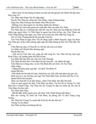 wWw.VietLion.Com – Thư vi n eBook Online – Free for All !                    2010

     - Nh Công T mà chúng tôi ñư c an toàn nên ñã nguy n cho Danh Th ñây theo
  h u Công T .
     Tào Tháo nhìn Danh Th r i ch p nh n.
     Sau ñó Tào Tháo l i vi ng m Viên Thi u, cúng t ñàng hoàng.
     Ngày kia, H a Ch qua c a thành; H a Nhu l i nói :
     - Không có ta, b n ngươi có vào ñư c thành này không ?
     H a Ch cho luôn m t gươm r i xách ñ u Nhu vào trình Tào Tháo.
     Tào Tháo làm ra v thương ti c m t h i. Sau ñó, Tháo cho rao kh p Ký Châu ñ
  chiêu n p ngư i hi n. Có Thôi Ð m là ngư i hay hi n k hay cho Viên Thi u mà
  Viên Thi u không ch u nghe, nay Tháo v i ra ban cho ch c Bi t Giá Tùng S .
     Nói v Viên Thư ng khi ñó thì qua ñ u Viên Hy.
     Còn Viên Ðàm t ngày theo Tào thì ñóng quân Bình Nguyên, ngày kia ñư c
  Tào Tháo g i v Ký Châu nhưng nghi ng i l n ch n không ñi nên Tào Tháo ñ n v n
  t i.
     Viên Ðàm l i ch y v Nam Bì và vi t thư c u c u Lưu Bi u.
     Lưu Bi u m i Huy n Ð c thương ngh .
     Huy n Ð c nói :
     - Anh em h Viên như v y, giúp ch m t công tôi, Tào Tháo thì hay dòm ngó
  Kinh Châu, v y dư ng quân ch th i là hơn .
     Lưu Bi u li n bác ñơn c u vi n c a Viên Thư ng.
     Tào Tháo thì ñu i theo Viên Ðàm t i t n Nam Bì , vây thành r t ng t.
     Viên Ðàm l i ra hàng n a, và cho Tân Bình ñ n nói trư c v i Tào Tháo.
     Tháo m ng :
     - Th ng ñó ph n ph c quá l m , r i ñu i Tân Bình v .
     Quách Ð b o :
     - Mai ñành cho bá tánh ñi trư c, binh theo sau, li u ch t m t phen mà gi i vây.
     Hôm sau c y v y mà làm, nào ng Tào Tháo ñánh luôn, bá tánh ch t lây vô s .
     Quách Ð b tên mà thác.
     Tháo vào Nam Bì v an dân chúng , chém Viên Ðàm, bêu ñ u làm l nh.
     Ch t có m t ngư i ôm thây Viên Ðàm mà khóc. Tra h i thì ra Vương Tu, làm
  Bi t Gi    Thanh Châu. Tào Tháo h i thì Vương Tu ñáp xin chôn c t cho ch là
  Viên Ðàm r i ch u ch t.
     Tào Tháo than r ng :
     - Ð t Hà B c nhiêu ngư i gi i, ti c thay Viên Thi u không bi t dùng !
     Bèn cho Vương Tu chôn c t Viên Ðàm, l i phong cho Tu làm Trung Lang
  Tư ng.
     Tào Tháo h i Vương Tu mu n b t Viên Hy thì làm th nào ?
     Vương Tu nín thinh.
     Tào Tháo l i khen mà không b t t i .



Tam Qu c Di n Nghĩa – Tam Qu c Chí                                          Trang 289
 