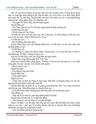 wWw.VietLion.Com – Thư vi n eBook Online – Free for All !                 2010

      Nói v Lưu B t i Ng a Long San c u Gia Các Lư ng, m i ra c ng ñã có quân
  báo, có m t ñ o nhơn ñang ñi t i. Huy n Ð c v i vã ra rư c, té ra b n Th y Kính
  tiên sanh t c Tư Mã Huy. Huy n Ð c v i rư c vào dinh và t t vì quá b n không
  năng lui t i vi ng thăm ñư c. Tư Mã Huy nói :
      - Tôi nghe T Th       ñây nên t i thăm ngư i .
      Huy n Ð c nói :
      - Tào Tháo c m tù m T Th nên ngư i ph i ñi H a Xương r i .
      Tư Mã Huy kêu lên :
      - Th là trúng k Tào Tháo.
      T m u khi nào vi t thư như v y. Ðó là thư gi , T Th không v thì m còn,
  mà v thì m ch t . Huy n Ð c h i c vì sao ?
      Tư Mã Huy nói :
      - Bà s không ch u nh c ñâu .
      Huy n Ð c ñem vi c c u Kh ng Minh h i Tư Mã Huy và dò xem tánh tình
  Kh ng Minh ra sao ?
      Tư Mã Huy nói :
      - Ta thư ng ví mình như Qu n Nh c. Nhưng th c ra va hơn th n a, có th ví
  như Khương T Nha, Trương Lương v y .
      Nói r i Tư Mã Huy ra ñi, t i c ng than th m t mình :
      - G p Chúa xong không g p th i. Ti c thay !
      Hôm sau, Huy n Ð c cùng Quan, Trương và th h lên núi ngó xa xa có m y
  nông dân v a cày v a hát. Lưu B h i m t ngư i :
      - Bài ca c a ai v y ?
      Ngư i kia ñáp :
      - C a Ng a Long tiên sanh.
      Huy n Ð c h i :
      - Tiên sanh ñâu ?
      Ngư i kia nói :
      - Trư c m t có hòn núi Ng a Long Cang. M t bên có kho ng r ng. C vào ñó,
  g p túp l u thì chính là nhà tiên sanh ñó .
      Huy n Ð c d n c ñoàn ñi, xa xa phong c nh th t h u tình. Vào r ng, tìm ñư c
  nhà bèn gõ c a. Ti u ñ ng ch y ra. Huy n Ð c nói :
      - Ta là D Châu M c, Hoàng thúc nhà H n ñ n c u ra m t tiên sanh .
      Ti u ñ ng nói :
      - Th y tôi ñi t s m r i, mà cũng không bi t là ñi ñâu.
      Huy n Ð c t bi t mà v và d n ti u ñ ng :
      - Tiên Sanh v , xin nói dùm có Lưu B t i thăm .
      Ðư c vài d m, Lưu B th y m t ông già c t cách, ñ u b t khăn tiêu diêu, mình
  m c áo v i xám , c m g y lê t phía ñư ng nh ñi ra. Huy n Ð c cho là Kh ng
  Minh bèn gò ng a l i cung kính mà h i :
      - Tiên sanh ph i chăng là Ng a Long ?

Tam Qu c Di n Nghĩa – Tam Qu c Chí                                       Trang 305
 