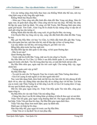 wWw.VietLion.Com – Thư vi n eBook Online – Free for All !                   2010

      Còn các tư ng cũng chưa hi u thao lư c c a Kh ng Minh như th nào, nên tuy
  vâng l nh song ai n y lòng ñ y nghi ho c.
      Kh ng Minh b o Huy n Ð c:
      - Hôm nay Chúa công nên d n binh ñ n chân ñ i Bác V ng mà ñóng. S m t i
  ngày mai, t quân ñ ch cũng ñ n. Chúa công nên b tr i mà ch y. H th y l a cháy
  thì l p t c quay binh l i ñánh. Tôi cùng v i Mê Trư c, Mê Phương lãnh năm trăm
  quân gi huy n. Tôn Cành , Gi n Ung thì lo chu n b ti c m ng công và s p s n s
  sách ghi công lao cho tư ng sĩ.
      Kh ng Minh ñi u bát ñâu ñ y xong xuôi, t gi Huy n Ð c vào trong.
      Còn Huy n Ð c tuy lòng còn áy náy, song v n d n binh ñ n chân ñ i Bác V ng
  h tr i.
      B y gi H H u Ðôn v i b n Vu C m, Lý Ði n d n binh ñ n g n Bác V ng,
  li n chia quân làm hai, m t làm ti n b , m t ñi h u t p và b o v lương th c.
      Lúc này nh m vào ti t thu, tr i trong trăng t , gió th i vèo vèo.
      B ng th y phía trư c b i bay ng t tr i.
      H H u Ðôn l p t c dàn quân ra s n sàng, và h i quan Hư ng ñ o:
      - Ðây là nơi nào?
      Quan Hư ng ñ o thưa:
      - Trư c m t kia là ñ i Bác V ng, m t sau là c a sông La Xuyên.
      H H u Ðôn sai Vu C m, Lý Ði n sau ñi u khi n quân sĩ, còn mình thì gi c
  ng a t i trư c ch ñ ch. T c thì trong ñám b i mù, có m t ñ i binh mã kéo ñ n.
      H H u Ðôn nhìn qua, ng a m t lên tr i cư i ng t. Chư tư ng th y v y, ng c
  nhiên h i:
      - Tư ng quân cư i vi c gì th ?
      H H u Ðôn ñáp:
      - Ta cư i là cư i cho T Nguyên Tr c lúc trư c m t Th a Tư ng dám khoe:
      - Gia Cát Lư ng là m t ngư i có tài như ngư i nhà tr i!
      Nay xem h n d ng binh, ñem binh mã th kia cho làm ti n b tiên phong ñ ñ i
  ñ ch v i ta, như v y ch ng khác nào ñem b y dê ra ch ng ch i v i h báo. L i h a
  c a ta trư c m t Th a Tư ng là s b t s ng Lưu B và Gia Cát Lư ng ñem v n p,
  thì nay qu là thành công m mãn.
      D t l i, li n gi c ng a xông t i. Tri u Vân th y quân Tào tràn ñ n, cũng gi c
  ng a xông ra.
      H H u Ðôn ch vào m t Tri u Vân mà m ng r ng:
      - Chúng bây theo Lưu B thì ch ng khác gì nh ng cô h n ñi theo qu s mà thôi.
      Tri u Vân n i gi n, gi c ng a vung thương ñâm t i. Hai ng a qu n nhau ch ng
  hai hi p, Tri u Vân gi thua b ch y. H H u Ðôn gi c ng a ñu i theo.
      Tri u Vân ch y ñư c hơn mư i d m, quay l i ñánh n a.
      Ðánh qua vài hi p l i b ch y.
      Hàn H o th y th , gi c ng a t i trư c can H H u Ðôn:
      - Tri u Vân có v d ñ ch! S có mai ph c ñ y.

Tam Qu c Di n Nghĩa – Tam Qu c Chí                                         Trang 328
 