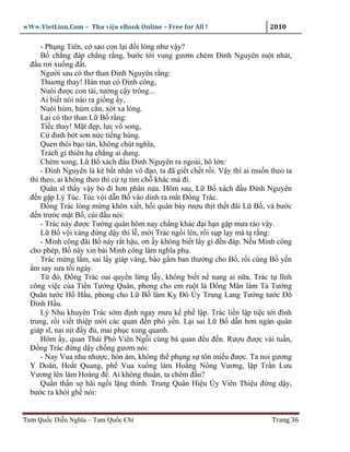 wWw.VietLion.Com – Thư vi n eBook Online – Free for All !                     2010

      - Ph ng Tiên, c sao con l i ñ i lòng như v y?
      B ch ng ñáp ch ng r ng, bư c t i vung gươm chém Ðinh Nguyên m t nhát,
  ñ u rơi xu ng ñ t.
      Ngư i sau có thơ than Ðinh Nguyên r ng:
      Thuơng thay! Hán m t có Ðinh công,
      Nuôi ñư c con tài, tư ng c y trông...
      Ai bi t nòi nào ra gi ng y,
      Nuôi hùm, hùm c n, xót xa lòng.
      L i có thơ than L B r ng:
      Ti c thay! M t ñ p, l c vô song,
      C ñ nh b t sơn n c ti ng hùng.
      Quen thói b o tàn, không chút nghĩa,
      Trách gì thiên h ch ng ai dung.
      Chém xong, L B xách ñ u Ðinh Nguyên ra ngoài, hô l n:
      - Ðinh Nguyên là k b t nhân vô ñ o, ta ñã gi t ch t r i. V y thì ai mu n theo ta
  thì theo, ai không theo thì c t tìm ch khác mà ñi.
      Quân sĩ th y v y b ñi hơn phân n a. Hôm sau, L B xách ñ u Ðinh Nguyên
  ñ n g p Lý Túc. Túc v i d n B vào dinh ra m t Ð ng Trác.
      Ð ng Trác lòng m ng khôn xi t, h i quân bày rư u th t th t ñãi L B , và bư c
  ñ n trư c m t B , cúi ñ u nói:
      - Trác này ñư c Tư ng quân hôm nay ch ng khác ñ i h n g p mưa rào v y.
      L B v i vàng ñ ng d y thi l , m i Trác ng i lên, r i s p l y mà t r ng:
      - Minh công ñãi B này r t h u, ơn y không bi t l y gì ñ n ñáp. N u Minh công
  cho phép, B này xin bái Minh công làm nghĩa ph .
      Trác m ng l m, sai l y giáp vàng, bào g m ban thư ng cho B , r i cùng B y n
    m say sưa t i ngày.
      T ñó, Ð ng Trác oai quy n l ng l y, không bi t n nang ai n a. Trác t lĩnh
  công vi c c a Ti n Tư ng Quân, phong cho em ru t là Ð ng Mân làm T Tư ng
  Quân tư c H H u, phong cho L B làm K Ðô Úy Trung Lang Tư ng tư c Ðô
  Ðình H u.
      Lý Nhu khuyên Trác s m ñ nh ngay mưu k ph l p. Trác li n l p ti c t i ñình
  trung, r i vi t thi p m i các quan ñ n phó y n. L i sai L B d n hơn ngàn quân
  giáp sĩ, nai n t ñ y ñ , mai ph c xung quanh.
      Hôm y, quan Thái Phó Viên Ng i cùng bá quan ñ u ñ n. Rư u ñư c vài tu n,
  Ð ng Trác ñ ng d y ch ng gươm nói:
      - Nay Vua nhu như c, hôn ám, không th ph ng s tôn mi u ñư c. Ta noi gương
  Y Doãn, Ho t Quang, ph Vua xu ng làm Ho ng Nông Vương, l p Tr n Lưu
  Vương lên làm Hoàng ñ . Ai không thu n, ta chém ñ u?
      Qu n th n s hãi ng i l ng thinh. Trung Quân Hi u Úy Viên Thi u ñ ng d y,
  bư c ra kh i gh nói:


Tam Qu c Di n Nghĩa – Tam Qu c Chí                                             Trang 36
 