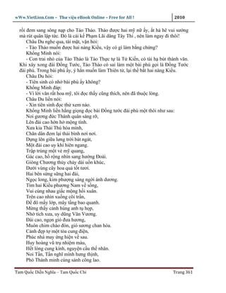 wWw.VietLion.Com – Thư vi n eBook Online – Free for All !                 2010

  r i ñem sang sông n p cho Tào Tháo. Tháo ñư c hai m n y, t h hê vui sư ng
  mà rút quân l p t c. Ðó là cái k Ph m Lãi dâng Tây Thi , nên làm ngay ñi thôi!
      Châu Du nghe qua, tái m t, v n h i:
      - Tào Tháo mu n ñư c hai nàng Ki u, v y có gì làm b ng ch ng?
      Kh ng Minh nói:
      - Con trai nh c a Tào Tháo là Tào Th c t là T Ki n, có tài h bút thành văn.
  Khi xây xong ñài Ð ng Tư c, Tào Tháo có sai làm m t bài phú g i là Ð ng Tư c
  ñài phú. Trong bài phú y, ý h n mu n làm Thiên t , l i th b t hai nàng Ki u.
      Châu Du h i:
      - Tiên sinh có nh bài phú y không?
      Kh ng Minh ñáp:
      - Vì l i văn r t hoa m , tôi ñ c th y cũng thích, nên ñã thu c lòng.
      Châu Du li n nói:
      - Xin tiên sinh ñ c th xem nào.
      Kh ng Minh li n h ng gi ng ñ c bài Ð ng tư c ñài phú m t thôi như sau:
      Noi gương ñ c Thánh quân sáng r ,
      Lên ñài cao h n h m ng tình.
      Xưa kia Thái Thú hòa mình,
      Chăn dân ñem l i thái bình nơi nơi.
      D ng lên gi a lưng tr i bát ngát,
      M t ñài cao uy khí hiên ngang.
      Tr p trùng m t v m quang,
      Gác cao, h r ng nhìn sang hư ng Ðoài.
      Giòng Chương th y ch y dài u n khúc,
      Dư i vùng cây hoa qu t t tươi.
      Hai bên s ng s ng hai ñài,
      Ng c long, kim phư ng sáng ng i ánh dương.
      Tìm hai Ki u phương Nam v s ng,
      Vui cùng nhau gi c m ng h i xuân.
      Trên cao nhìn xu ng cõi tr n,
      Ð ñô m y l p, mây t ng bao quanh.
      M ng th y c nh hùng anh t h p,
      Nh tích xưa, uy dũng Văn Vương.
      Ðài cao, ng n gió ñưa hương,
      Muôn chim chào ñón, gió sương chan hòa.
      C nh ñ p t m t tòa cung ñi n,
      Phúc nhà may ng hi n v sau.
      Huy hoàng vũ tr nhi m màu,
      H t lòng cung kính, nguy n c u th nhân.
      Noi T n, T n nghĩ mình hưng th nh,
      Phò Thánh minh cùng sánh công lao.

Tam Qu c Di n Nghĩa – Tam Qu c Chí                                       Trang 361
 