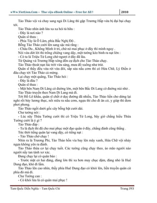 wWw.VietLion.Com – Thư vi n eBook Online – Free for All !                    2010

      Tào Tháo v i v chay sang ng Di Lăng thì g p Trương H p v a b ñ i b i ch y
  t i.
      Tào Tháo nhìn ánh l a xa xa h i t h u :
      - Ðây là nơi nào ?
      Quân sĩ thưa :
      - Phía Tây là Ô Lâm, phía B c Ngh Ðô .
      B ng Tào Tháo cư i lên sang s c mà r ng :
      - Châu Du , Kh ng Minh ít trí, ch nó mai ph c ñây thì mình nguy .
      Nói v a d t l i thì tr ng chiêng vang d y, m t tư ng kéo binh ra n t l n :
      - Có ta là Tri u T Long ch ngươi ñây ñã lâu.
      T Quáng và Trương H p xông ñ n c ñ ch cho Tào Tháo ch y.
      Tào Tháo thoát n n lúc tr i v a sáng, mưa ñ xu ng như trút.
      Quân sĩ th y ñ u v a rét v a ñói, s p s a n u cơm thì có H a Ch , Lý Ði n
  ñâu ch y t i Tào Tháo c m ng.
      L i ch y m t quãng, Tào Tháo h i :
      - Ðây là ñâu ?
      Quân sĩ thưa :
      - M t bên Nam Di Lăng có ñư ng l n, m t bên B c Di Lang có ñư ng núi nh .
      Tào Tháo truy n theo Nam Di Lang mà ñi.
      T i H Lô kh u, quân sĩ ch t d c ñư ng ñã nhi u, Tào Tháo li n cho d ng l i
  ngh r i bày lương th c, n i niêu ra n u cơm, ng a thì cho ñi ăn c , y giáp thì ñem
  phơi phong.
      Tào Tháo ng i dư i g c cây b ng b t cư i dài.
      Chư tư ng nói :
      - Lúc nãy Th a Tư ng cư i thì có Tri u T Long, bây gi ch ng hi u Th a
  Tư ng cư i là ý gì ?
      Tào Tháo ñáp :
      - Ta là ñ ch thì ñã cho mai ph c m t ñ o quân ñây, ch ng ñánh cũng th ng .
      T c th i ti ng quân l i vang d y, có ti ng n t :
      - Tào Tháo ch ch y !
      Nhìn ra là Trương Phi, Tào Tháo h n vía bay lên mây xanh, H a Ch v i nh y
  ng a không yên ra ñánh.
      Tào Tháo th a cơ l i ch y tu t. Các tư ng cũng ch y theo, áo mão ngư i nào
  ngư i n y tan tành xơ xác.
      Ðang ch y l i có quân báo :
      - Trư c m t có hai ñàng, ñàng l n thì xa hơn may ch c d m, ñàng nh là Huê
  Dung ñ o, khó ñi l m.
      Tào Tháo lên cao nhìn, th y phía Huê Dung ñ o có khói lên, li n truy n quân c
  phía ñó mà ñi.
      Chư Tư ng can :
      - Có khói l a là có quân mai ph c !

Tam Qu c Di n Nghĩa – Tam Qu c Chí                                          Trang 393
 