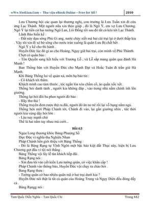 wWw.VietLion.Com – Thư vi n eBook Online – Free for All !                     2010

      Lưu Chương h i các quan l i thương ngh , con trư ng là Lưu Tu n xin ñi c u
    ng L c Thành. M t ngư i n a xin theo giúp , ñó là Ngô Ý, em v Lưu Chương.
  Ngô Ý l i ti n c hai tư ng Ngô Lan, Lôi Ð ng r i sau ñó t t c kéo t i L c Thành.
      Lãnh Bào hi n k :
      - Ð t này d a sông Phù Gi ang, nư c ch y xi t mà hai cái tr i l i dư i th p kia
  . V y tôi xin ñi xé b sông cho nư c tràn xu ng là quân Lưu B ch t h t .
      Ngô Ý y k cho thi hành .
      Huy n Ð c lúc ñó gi ao cho Hoàng, Ng y gi hai tr i, còn mình v Phù Thànth.
      Ch t có quân báo :
      - Tôn Quy n sang k t hi u v i Trương L , và L s p mang quân qua ñánh Hà
  Manh !
      Ban Th ng bàn v i Huy n Ð c cho M nh Ð t và Ho c Tuân ñi tr n gi Hà
  M nh.
      Khi Bàng Th ng lui v quán xá, môn h báo tin :
      - Có khách t i thăm.
      Khách mình cao tám thư c , tóc ng n lòa xòa ch m c , áo qu n x c x t .
      Th ng h i danh tánh , ngư i kia không ñáp , vào trong nhà n m chình ình lên
  giư ng.
      Th ng l i h i ñôi ba phen ngư i ñó b o :
      - Hãy thư th !
      Th ng truy n ñem rư u th t ra ñãi, ngư i ñó ăn no nê r i l i v b ng n m ng .
      Th ng bèn m i Pháp Chánh t i, Chánh ñi vào, l i g n giư ng nhìn , t c th i
  ngư i kia vùng d y h i l n :
      - Lâu nay m nh ch
      Th là hai n m tay nhau mà cư i...
                                         H i 63
     Ng a Long thương khóc Bàng Phư ng S
     D c Ð c vì nghĩa tha Nghiên Nhan
     Pháp Chánh li n gi i thi u v i Bàng Th ng :
     - Ðó là Bàng R ng t Vĩnh Ngôn m t b c hào ki t ñ t Th c này, hi n b Lưu
  Chương g t ñ u vì t i nói th ng .
     Bàng Th ng v i l y l tân khách ti p ñãi .
     Bàng R ng nói :
     - Xin ñưa tôi vào y t ki n Lưu tư ng qnân, có vi c kh n c p !
     Pháp Chánh vào thông báo, Huy n Ð c v i ch y ra chào h i .
     Bang R ng thưa :
     - Tư ng quân có bao nhiêu quân mã hai tr i dư i kia ?
     Huy n Ð c nói th t là t t c quân c a Hoàng Trung và Ng y Diên ñ u ñóng ñ y
  c .
     Bàng R ngg nói :

Tam Qu c Di n Nghĩa – Tam Qu c Chí                                           Trang 442
 