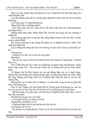 wWw.VietLion.Com – Thư vi n eBook Online – Free for All !                   2010

      Hôm sau b n tư ng Th c ñ hàng ñi t i L c Thành kêu l n hãy ñàu hàng cho
  sinh linh kh i ch t .
      Lưu H i không ch u li n b Trương D c ñ ng bên chém ch t r i m c a thành
  ñ u hàng .
      Lưu Tuân ch y v Thành Ðô báo tin.
      Pháp Chính bàn v i Kh ng Minh :
      - Nay Th c nguy l m r i . Hãy ñ tôi vi t m t lá thư cho Lưu Chương khuyên
  qui hàng là hơn.
      Kh ng Minh khen ph i. Pháp Chính li n vi t thư cho mang t i Lưu Chương
  Thành ñô.
      Lưu Chương gi n làm xé nát b c thư, m ng Pháp Chính là ñ bán chúa và ñu i
  s gi ra kh i thành.
      Sau ñó lưu Chương c hai tư ng Phí Quan và Lý Nghiêm ñi gi i Miên Trúc
  ch n gi Thành Ðô.
      L i có Ð ng Hòa dâng thư lên Lưu Chương xin c u vi n Trương L ñ phá Lưu
  B.
      Chương nói :
      - Trương L có thù v i ta, ñ i nào ch u giúp !
      Hòa thưa :
      - Xin cho tôi sang vài l i hơn l thi t thì th nào Trương L cũng giúp . Chương
  li n y l i . . .
      Nói v Mã Siêu b y lâu nh v r Khương, l i ñư c lòng lính Khương, chi m
  ñư c vùng Lũng Tây . Duy còn Ký Thành do V Khang tr n gi là chưa chi m
  ñư c.
      V Khang ch H H u Huyên t i c u mà không th y nên có ý mu n hàng.
  Dư ng Ph can không nên, Khang không nghe c hàng dâng thành cho Siêu. Th y
  th cùng, Khang m i hàng, Siêu cho là không th t lòng nên gi t ñi, l i tha cho
  Dương Ph .
      Dương Ph xin v thăm nhà vài tháng vì v m i ch t, xong xin tr l i giúp Mã
  Siêu. Siêu b ng lòng
      Ph v L ch Thành, y t ki n Quan Ph Di Tư ng quân là Khương T , anh em
  con cô con c u v i Ph . Sau ñó vào bái ki n cô là m Khương T , khóc r ng :
      - Mã Siêu ph n vua, gi t quan, mà anh cháu c nghi m nhiên ng i nhìn , còn ra
  ñ o th n t gì n a !
      M Khương T g i con vào trách :
      - V s quân b h i, con cũng có l i ñó .
      Dương Ph trình thêm v i cô :
      - Cháu t m hàng Siêu là ch d p báo thù cho ch ñó .
      Sau Ph l i nói v i T :
      - Em ñã h n v i Lương Khoan. Tri u Cù r i, n u anh kh i binh thì h s làm n i
    ng .

Tam Qu c Di n Nghĩa – Tam Qu c Chí                                         Trang 450
 