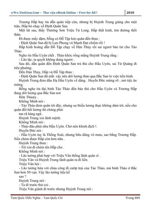 wWw.VietLion.Com – Thư vi n eBook Online – Free for All !                   2010

      Trương H p hay tin d n quân ti p c u, nhưng b Huỳnh Trung giáng cho m t
  tr n, H p b ch y v Ð nh Quân San.
      M t lát sau, th y Thư ng Sơn Tri u T Long. H p th t kinh, tìm ñư ng th i
  thân.
      Ði ñư c m y d m, b ng có Ð T p kéo quân ñ n thưa :
      - Ð nh Quân San ñã b Lưu Phong và M nh Ð t chi m r i !
      H p kinh hoàng d n Ð T p ch y v Hán Th y r i sai ngươi báo tin cho Tào
  Tháo .
      Nghe tin H u Uyên ch t . Tháo khóc r ng m ng Huỳnh Trung r ng :
      - Lão t c, ta quy t không dung ngươi .
      Sau ñó, d n quân ñ n Ð nh Quân San tr thù cho H u Uyên, sai T Quáng ñi
  tiên phuông.
      Ð n Hán Th y, H p và Ð T p thưa :
      - Ð nh Quân San ñã m t. v y nên d i lương th o qua B c San lo vi c ti n binh.
      Huỳnh Trung ñem ñ u H H u Uyên v dâng . Huy n Ð c m ng r , m ti c ăn
  m ng.
      B ng nghe tin ñ i binh Tào Tháo ñ n báo thù cho H u Uyên và Trương H p
  ñang d i lương qua B c San nơi
      H n Th œy .
      Kh ng Minh nói :
      - Tào Tháo ñem quân t i ñây, nhưng s thi u lương th c không dám t i, n u cho
  quân ñ t h t lương thì chúng ph i
      tan rã hàng ngũ .
      Huỳnh Trung xin lãnh m nh.
      Kh ng Minh nói :
      - Tháo ñâu ph i như H u Uyên. Ch nên khinh ñ ch !.
      Huy n Ð c nói :
      - H u Uyên tuy là Th ng Soái, nhưng h u dũng vô mưu, sao b ng Trương H p.
  N u chém ñư c H p còn hơn n a .
      Huỳnh Trung thưa :
      - Tôi xin ñi chém tên H p cho .
      Kh ng Minh nói :
      - Lão tư ng ph i h p v i Tri u Vân th ng lãnh quân sĩ .
      Tri u Vân và Huỳnh Trung lãnh quân ra ñi li n.
      Trí u Vân h i :
      - Lão tư ng h a v i chúa công ñi cư p tr i c a Tào Tháo, mà binh Tháo B c
  San hơn 50 v n. V y lão tư ng li u k
      sao ?
      Huỳnh Trung nói :
      - Ta ñi trư c th coi .
      Tri u Vân giành ñi trư c nhưng Huỳnh Trung nói :

Tam Qu c Di n Nghĩa – Tam Qu c Chí                                         Trang 484
 