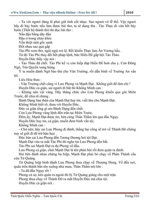wWw.VietLion.Com – Thư vi n eBook Online – Free for All !               2010

     - Ta v i ngươi ñáng l ph i gi tình c t nh c. Sao ngươi vô l th . V y ngươi
  hãy ñi b y bư c n u làm ñư c bài thơ, ta s dung tha . Tào Th c ñi v a h t b y
  bư c (Th t b thành thi) thì ñ c bài thơ :
     N u ñ u b ng dây ñ u
     Ð u trong ch o khóc
     V n thi t m t g c sanh
     Ð t nhau sao quá g p
     Tào Phi xem thơ, ngùi ngùi rơi l . R i khi n Th c làm Ân Vương h u .
     T ñó Tào Phi thay ñ i h t pháp l nh, b c Hi n Ð g p b i Tào Tháo.
     Huy n Ð c th y v y nói :
     - Tào Tháo ñã ch t. Tào Phi k v còn hi p ñáp Hi n Ð hơn cha y. Còn Ðông
  Ngô, Tôn Quy n xưng hùng.
     Ý ta mu n ñánh Ngô báo thù cho Vân Trư ng, r i d n binh v Trư ng An v n
  t i.
     Liêu Hóa thưa :
     - Vân Trư ng ch t cũng vì Lưu Phong và M nh Ð t . Không gi t ñ làm chi !
     Huy n Ð c c gi n, sai ngư i ñi b t thì Kh ng Minh can :
     - Không nên v i vàng. Hãy thăng ch c cho Lưu Phong khi n qua gi Miên
  Trư c, ñ chia r chúng .
     Bành D ng b n thân c a M nh Ð t hay tin, vi t thư cho M nh Ð t.
     Kh ng Minh bi t rõ, thưa v i Huy n Ð c.
     Ð c c gi n t ng gi am Bành D ng ñ n ch t.
     Còn Lưu Phong vâng l nh ñ n tr n t i Miên Trư c.
     Ðêm y, M nh Ð t ñư c tin, bèn cùng Thân Th m lén qua ñ u Ng y.
     Huy n Ð c hay tin, c gi n, mu n ñem binh v n t i.
     Kh ng Minh can :
     - Ch nên, hãy sai Lưu Phong ñi ñánh, th ng b i cũng s tr v Thành Ðô ch ng
  nay s gi t ñi ñ tr h u h a .
     Ð c bèn sai Lưu Phong ñ n Tương Dương h i t i Ð t.
     M nh Ð t v a ra m t Tào Phi thì nghe tin Lưu Phong ñ n b t.
     Tào Phi sai M nh Ð t ra d Phong v ñ u.
     Lưu Phong c gi n, ch i M nh Ð t là tên ph n b i r i ñem quân ra ñánh.
     Hai bên ñánh nhau ch ng ba hi p, M nh Ð t ph i b ch y v Phàn Thành c u
  c u T Quáng.
     T Quáng hi p binh ñánh Lưu Phong thua ch y v Thư ng Dung. V ñ n nơi,
  quân trên thành b n tên xu ng như mưa, Thân Th m nói l n :
     - Ta ñã ñ u Ng y r i !
     Phong c s , kéo quân ra ngoài thì b T Quáng giáng cho m t tr n.
     Phong thua ch y v Thành Ðô ra m t Huy n Ð c mà ch u t i.
     Huy n Ð c c gi n nói :


Tam Qu c Di n Nghĩa – Tam Qu c Chí                                      Trang 516
 