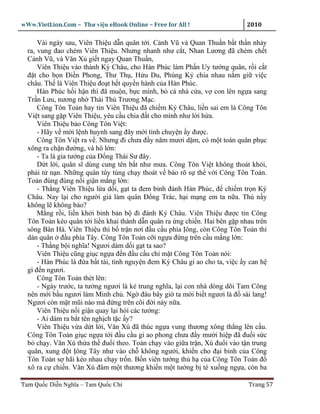wWw.VietLion.Com – Thư vi n eBook Online – Free for All !                   2010

      Vài ngày sau, Viên Thi u d n quân t i. C nh Vũ và Quan Thu n b t th n nh y
  ra, vung ñao chém Viên Thi u. Nhưng nhanh như c t, Nhan Lương ñã chém ch t
  C nh Vũ, và Văn X gi t ngay Quan Thu n,
      Viên Thi u vào thành Ký Châu, cho Hàn Phúc làm Ph n Uy tư ng quân, r i c t
  ñ t cho b n Ði n Phong, Thư Th , H u Du, Phùng K chia nhau n m gi vi c
  châu. Th là Viên Thi u ño t h t quy n hành c a Hàn Phúc.
      Hàn Phúc h i h n thì ñã mu n, b c mình, b c nhà c a, v con lên ng a sang
  Tr n Lưu, nương nh Thái Thú Trương M c.
      Công Tôn To n hay tin Viên Thi u ñã chi m Ký Châu, li n sai em là Công Tôn
  Vi t sang g p Viên Thi u, yêu c u chia ñ t cho mình như l i h a.
      Viên Thi u b o Công Tôn Vi t:
      - Hãy v m i l nh huynh sang ñây m i tính chuy n y ñư c.
      Công Tôn Vi t ra v . Nhưng ñi chưa ñ y năm mươi d m, có m t toán quân ph c
  xông ra ch n ñư ng, và hô l n:
      - Ta là gia tư ng c a Ð ng Thái Sư ñây.
      D t l i, quân sĩ dùng cung tên b t như mưa. Công Tôn Vi t không thoát kh i,
  ph i t n n. Nh ng quân tùy tùng ch y thoát v báo rõ s th v i Công Tôn To n.
  To n ñùng ñùng n i gi n m ng l n:
      - Th ng Viên Thi u l a d i, g t ta ñem binh ñánh Hàn Phúc, ñ chi m tr n Ký
  Châu. Nay l i cho ngư i gi làm quân Ð ng Trác, h i m ng em ta n a. Thù n y
  không l không báo?
      M ng r i, li n kh i binh b n b ñi ñánh Ký Châu. Viên Thi u ñư c tin Công
  Tôn To n kéo quân t i li n khai thành d n quân ra ng chi n. Hai bên g p nhau trên
  sông Bàn Hà. Viên Thi u thì b tr n nơi ñ u c u phía ông, còn Công Tôn To n thì
  dàn quân ñ u phía Tây. Công Tôn To n c i ng a ñ ng trên c u m ng l n:
      - Th ng b i nghĩa! Ngươi dám d i g t ta sao?
      Viên Thi u cũng gi c ng a ñ n ñ u c u ch m t Công Tôn To n nói:
      - Hàn Phúc là ñ a b t tài, tình nguy n ñem Ký Châu gi ao cho ta, vi c y can h
  gì ñ n ngươi.
      Công Tôn To n thét lên:
      - Ngày trư c, ta tư ng ngươi là k trung nghĩa, l i con nhà dòng dõi Tam Công
  nên m i b u ngươi làm Minh ch . Ng ñâu bây gi ta m i bi t ngươi là ñ sài lang!
  Ngươi còn m t mũi nào mà ñ ng trên cõi ñ i này n a.
      Viên Thi u n i gi n quay l i h i các tư ng:
      - Ai dám ra b t tên ngh ch t c y?
      Viên Thi u v a d t l i, Văn Xú ñã thúc ng a vung thương xông th ng lên c u.
  Công Tôn To n gi c ng a t i ñ u c u gi ao phong chưa ñ y mư i hi p ñã ñu i s c
  b ch y. Văn Xú th a th ñu i theo. To n ch y vào gi a tr n, Xú ñu i vào t n trung
  quân, xung ñ t ông Tây như vào ch không ngư i, khi n cho ñ i binh c a Công
  Tôn To n s hãi kéo nhau ch y tr n. B n viên tư ng th h c a Công Tôn To n ñ
  xô ra c chi n. Văn Xú ñâm m t thương khi n m t tư ng b té xu ng ng a, còn ba

Tam Qu c Di n Nghĩa – Tam Qu c Chí                                          Trang 57
 