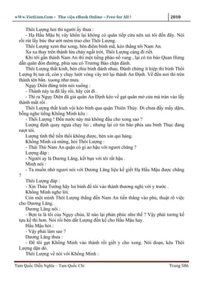 wWw.VietLion.Com – Thư vi n eBook Online – Free for All !                     2010

      Thôi Lư ng h i thì ngư i y thưa :
      - H H u M u b vây kh n l i không có quân ti p c u nên sai tôi ñ n ñây. Nói
  r i rút l y b c thư ư t mèm trao cho Thôi Lư ng.
      Thôi Lư ng xem thư xong, bèn ñi m binh mã, kéo th ng t i Nam An.
      Xa xa thay trên thành l a cháy ng t tr i, Thôi Lư ng càng ñi ri t.
      Khi t i g n thành Nam An thì m t ti ng pháo n vang , l i có tin báo Quan Hưng
  d n quân ñón ñư ng, phía sau có Trương Bào ch n ñánh.
      Thôi Lư ng th t kinh, bèn chia binh ñánh nhau. Ðánh ch ng ít hi p thì binh Thôi
  Lư ng b tan rã, còn y ch y lư t vòng vây tr l i thành An Ð nh. V ñ n nơi thì trên
  thành tên b n. xuong như mưa.
      Ng y Diên ñ ng trên nói xu ng :
      - Thành này ta ñã l y r i, hãy cút ñi .
      - Thì ra Ng y Diên ñã gi quân An Ð nh kéo v g t quân m c a mà tràn vào l y
  thành m t r i .
      Thôi Lư ng th t kinh v i kéo binh qua qu n Thiên Th y. Ði chưa ñ y m y d m,
  b ng nghe ti ng Kh ng Minh kêu :
      - Thôi Lư ng ! Ð n nư c này mà không ñ u cho xong sao ?
      Lư ng ñ nh quay ng a ch y lui ; nhưng l i có tin báo phía sau binh Th c ñang
  rư t t i.
      Lư ng tính th ti n th i không ñư c, bèn xin qui hàng.
      Kh ng Minh c m ng, h i Thôi Lư ng :
      - Thái Thú Nam An qu n có gi ao h u v i ngươi chăng ?
      Lư ng ñáp :
      - Ngư i ay là Dương Lăng, k t b n v i tôi r t h u .
      Minh nói :
      - Ta mu n nh ngươi nói v i Dương Lăng li u k gi t H H u M u ñư c chăng
  ?
      Thôi Lư ng ñáp :
      - Xin Th a Tư ng hãy lui binh ñ tôi vào thành thương ngh v i y trư c .
      Kh ng Minh nghe l i.
      Còn m t mình Thôi Lư ng th ng ñ n Nam An ti n th ng vào ph , thu t rõ vi c
  cho Dương Lăng.
      Dương Lăng nói :
      - B n ta là tôi c a Ng y chúa, l nào l i ph n phúc như th ? V y ph i tương k
  t u k thì hơn. Nói r i bèn d t Lư ng ñ n k cho H u M u hay.
      H uM uh i:
      - V y ph i làm sao ?
      Dương Lăng thưa :
      - Ð tôi g t Kh ng Minh vào thành r i gi t y cho xong. Nói ño n, kêu Thôi
  Lư ng d n dò.
      Thôi Lư ng v nói v i Kh ng Minh :

Tam Qu c Di n Nghĩa – Tam Qu c Chí                                           Trang 586
 
