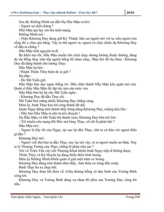 wWw.VietLion.Com – Thư vi n eBook Online – Free for All !                      2010

      Sau ñó, Kh ng Minh sai d n H H u M u ra h i :
      - Ngươi s ch t chăng ?
      H u M u quì l y xin tha tánh m ng.
      Kh ng Minh nói :
      - Hi n Khương Duy ñang gi Ký Thành, h n sai ngư i nói v i ta, n u ngươi còn
  s ng thì y ch u qui hàng. V y ta th ngươi ra, ngươi có ch u chiêu d Khương Duy
  v ñ u ta chăng ?
      H u M u tình nguy n ra ñi.
      Ra kh i tr i r i, H u M u mu n tìm cách ch y nhưng không thu c ñư ng, ñang
  do d b ng thay m t t p ngư i b ng b nhau ch y, M u h i thì h thưa : Khương
  Duy ñã dâng thành cho tư ng Th c.
      H uM ul ih i:
      -Thành Thiên Th y hi n do ai gi ?
      H ñáp :
      - Do Mã Tu n gi .
      H u M u bèn d c ng a th ng t i. Ð n chân thành H u M u kêu quân m c a.
  Quân sĩ th y H u M u thì l p t c m c a rư c vào.
      H u M u bèn k l i cho Mã Tu n nghe :
      - Khương Duy ñã ñ u Th c r i.
      Mã Tu n bèn m ng nhi c Khương Duy ch ng cùng.
      Ðêm y, binh Th c kéo t i công thành d d i.
      Quân Ng y ñ ng trên thành th y bóng dáng Khương Duy, mi ng kêu l n :
      - Hãy b o H u M u ra cho ta nói chuy n !
      H H u M u và Mã Tu n lên thành xem, Khương Duy bèn nói l n :
      - Tôi mu n c u m ng Ðô Ð c mà hàng Th c, c chi b ph n b i ?
      H u M u nói :
      - Ngươi là b y tôi c a Ng y, t i sao l i ñ u Th c, ch ta có h a v i ngươi ñi u
  gì ñâu ?
      Khương Duy nói :
      - Ngươi vi t thư b o ta ñ u Th c, nay l i nói v y, té ra ngươi mu n an thân. Nay
  ta là Thư ng Tư ng c a Th c, ch ng l ph n n a sao ?
      Nói v Tri u Vân vây ri t Thư ng Khuê khi n binh Ng y ti p t không ñư c.
      Thiên Th y và Ký Huy n l i ñang thi u th n binh lương.
      Ðêm y Kh ng Minh khi n quân sĩ gi i m t trăm xe lương.
      Khương Duy ñúng trên thành nhìn th y , bèn th a cơ xông ñ n cư p.
      Binh Th c b xe ch y h t.
      Khương Duy ño t h t ñem v . Gi a ñư ng b ng có ñ o binh c a Vương Bình
  xông t i.
      Khương Duy và Vương Bình ñang c nhau thì phía sau Trương D c xông t i
  n a.


Tam Qu c Di n Nghĩa – Tam Qu c Chí                                            Trang 590
 