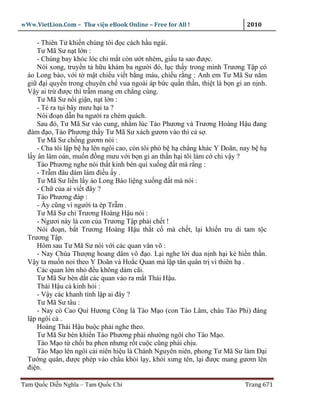 wWw.VietLion.Com – Thư vi n eBook Online – Free for All !                   2010

     - Thiên T khi n chúng tôi ñ c cách h u ngài.
     Tư Mã Sư n t l n :
     - Chúng bay khóc lóc chi m t còn ư t nhèm, gi u ta sao ñư c.
     Nói xong, truy n t h u khám ba ngư i ñó, l c th y trong mình Trương T p có
  áo Long bào, v i t m t chi u vi t b ng máu, chi u r ng : Anh em Tư Mã Sư n m
  gi ñ i quy n trong chuyên ch vua ngoài áp b c qu n th n, thi t là b n gi an n nh.
  V y ai tr ñư c thì tr m mang ơn ch ng cùng.
     Tư Mã Sư n i gi n, n t l n :
     - Té ra t i bây mưu h i ta ?
     Nói ño n d n ba ngư i ra chém quách.
     Sau ñó, Tư Mã Sư vào cung, nh m lúc Tào Phương và Trương Hoàng H u ñang
  ñàm ñ o, Tào Phương th y Tư Mã Sư xách gươm vào thì c s .
     Tư Mã Sư ch ng gươm nói :
     - Cha tôi l p b h lên ngôi cao, còn tôi phò b h ch ng khác Y Doãn, nay b h
  l y ân làm oán, mu n ñ ng mưu v i b n gi an th n h i tôi làm c chi v y ?
     Tào Phương nghe nói th t kinh bèn quì xu ng ñ t mà r ng :
     - Tr m ñâu dám làm ñi u y .
     Tư Mã Sư li n l y áo Long Bào li ng xu ng ñ t mà nói :
     - Ch c a ai vi t ñây ?
     Tào Phương ñáp :
     - y cũng vì ngư i ta ép Tr m .
     Tư Mã Sư ch Trương Hoàng H u nói :
     - Ngươi này là con c a Trương T p ph i ch t !
     Nói ño n, b t Trương Hoàng H u th t c mà ch t, l i khi n tru di tam t c
  Trương T p.
     Hôm sau Tư Mã Sư nói v i các quan văn võ :
     - Nay Chúa Thư ng hoang dâm vô ñ o. L i nghe l i dua n nh h i k hi n th n.
  V y ta mu n noi theo Y Doãn và Ho c Quan mà l p tân quân tr vì thiên h .
     Các quan l n nh ñ u không dám cãi.
     Tư Mã Sư bèn d t các quan vào ra m t Thái H u.
     Thái H u c kinh h i :
     - V y các khanh tính l p ai ñây ?
     Tư Mã Sư tâu :
     - Nay có Cao Quí Hương Công là Tào M o (con Tào Lâm, cháu Tào Phi) ñáng
  l p ngôi c .
     Hoàng Thái H u bu c ph i nghe theo.
     Tư Mã Sư bèn khi n Tào Phương ph i như ng ngôi cho Tào M o.
     Tào M o t ch i ba phen nhưng r t cu c cũng ph i ch u.
     Tào M o lên ngôi c i niên hi u là Chánh Nguyên niên, phong Tư Mã Sư làm Ð i
  Tư ng quân, ñư c phép vào ch u kh i l y, kh i xưng tên, l i ñư c mang gươm lên
  ñi n.

Tam Qu c Di n Nghĩa – Tam Qu c Chí                                         Trang 671
 