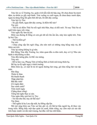 wWw.VietLion.Com – Thư vi n eBook Online – Free for All !                   2010

      Trác lên xe v Trư ng An, quân sĩ ñi ti n ti n hô h u ng. Ði chưa ñư c ba mươi
  d m, t nhiên xe g y m t bánh. Trác xu ng xe cư i ng a, ñi chưa ñư c mư i d m,
  ng a t dưng l ng lên g m thét d t n, lôi ñ t dây cương.
      Trác h i Lý Túc:
      - Xe g y bánh, ng a ñ t dây cương, là ñi m th nào?
      Túc nói:
      - Th là cái ñi m Thái Sư n i ngôi nhà Hán, thay cũ ñ i m i. T nay Thái Sư s
  ng i ki u ng c yên vàng.
      Trác nghe l y làm l t tai.
      Hôm sau ñương ñi b ng có cơn gió d n i lên m m, mây kéo ngh t tr i, Trác
  l i h i Túc:
      - Th là ñi m gì?
      Túc nói:
      - Chúa công s p lên ngôi r ng, cho nên m i có nh ng ráng h ng mây tía, ñ
  thêm oai tr i.
      Trác l i m ng không lo gì n a.
      Khi Ð ng Trác ñ n Trư ng An, trăm quan ñ u ra ñón rư t, duy có Lý Nho cáo
  b nh nhà không ra ñón.
      Trác ñ n tư ng ph , L B vào m ng.
      Trác nói:
      - H ta làm vua, Ph ng Tiên s th ng lĩnh c binh mã trong thiên h .
      B l y t r i ngh ngay dư i trư ng.
      Ðêm hôm y, có m t lũ tr ñi ngoài ñư ng hát rong, gió ñưa ti ng hát vào t n
  màn.
      Hát r ng:
      Thiên lý th o
      Hà thanh thanh
      Th p nh t b c
      B t ñ c sinh!
      (C ngàn d m
      Sao xanh xanh?
      Trên mư i ngày
      Ch ng ñư c s ng)
      Ti ng hát nghe th c ai oán.
      Trác nghe th y m i h i Lý Túc:
      - Tr hát như th , hay d th nào?
      Túc thưa:
      - Th nghĩa là h Lưu s p m t, h Ð ng s p lên.
      M m sáng hôm sau Trác sai bày ghi v , r i b t k h u ngư i h , ñi theo vào
  trong tri u. B ng th y m t ñ o quân áo xanh, khăn tr ng, tay c m m t cái sào dài
  trên bu c m nh v i dài m t trư ng, hai ñ u vi t hai ch kh u .

Tam Qu c Di n Nghĩa – Tam Qu c Chí                                          Trang 80
 