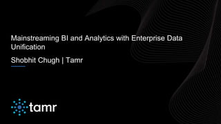 Mainstreaming BI and Analytics with Enterprise Data
Unification
Shobhit Chugh | Tamr
 