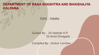 DEPARTMENT OF RASA SHASHTRA AND BHAISHAJYA
KALPANA
TOPIC : TAMRA
Guided By : Dr.Vaishali H.P.
Dr.Amol Dhulgade
Compiled By : Omkar Lembhe
 