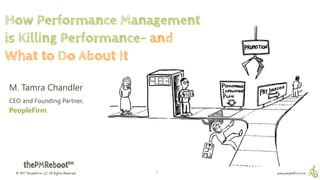 © 2017 PeopleFirm LLC All Rights Reserved www.peoplefirm.com1
How Performance Management
is Killing Performance- and
What to Do About It
M. Tamra Chandler
CEO and Founding Partner,
PeopleFirm
 