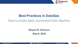 © Eckerson Group 2019 Twitter: @weckerson www.eckerson.com
Best Practices in DataOps
How to Create Agile, Automated Data Pipelines
Wayne W. Eckerson
May 8, 2019
 