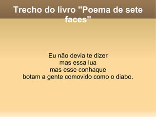 Trecho do livro ''Poema de sete faces'' Eu não devia te dizer mas essa lua mas esse conhaque botam a gente comovido como o diabo. 