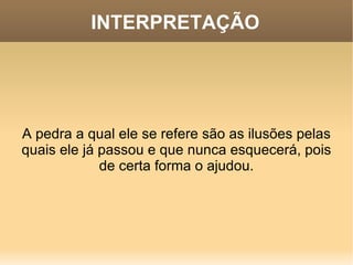 INTERPRETAÇÃO A pedra a qual ele se refere são as ilusões pelas quais ele já passou e que nunca esquecerá, pois de certa forma o ajudou. 