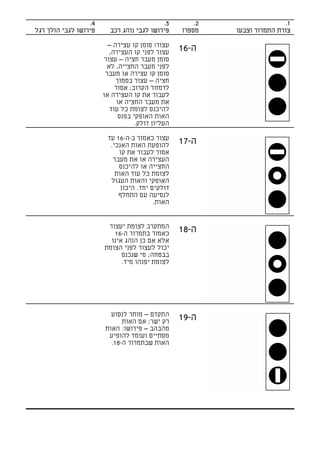 ‫4.‬                       ‫3.‬         ‫2.‬                  ‫1.‬
‫פירושו לגבי הולך רגל‬     ‫פירושו לגבי נוהג רכב‬     ‫מספרו‬    ‫צורת התמרור וצבעו‬

                         ‫עצור! סומן קו עצירה –‬
                         ‫עצור לפני קו העצירה,‬     ‫ה-61‬
                       ‫סומן מעבר חציה – עצור‬
                        ‫לפני מעבר החצייה, לא‬
                        ‫סומן קו עצירה או מעבר‬
                            ‫חציה – עצור בסמוך‬
                           ‫לרמזור הקרוב; אסור‬
                       ‫לעבור את קו העצירה או‬
                            ‫את מעבר החציה או‬
                         ‫להיכנס לצומת כל עוד‬
                             ‫האות האופקי בפנס‬
                                   ‫העליון דולק.‬

                        ‫עצור כאמור ב-ה-61 עד‬
                         ‫להופעת האות האנכי.‬       ‫ה-71‬
                            ‫אסור לעבור את קו‬
                          ‫העצירה או את מעבר‬
                            ‫החצייה או להיכנס‬
                           ‫לצומת כל עוד האות‬
                         ‫האופקי והאות העגול‬
                             ‫דולקים יחד. היכון‬
                            ‫לנסיעה עם התחלף‬
                                         ‫האות.‬


                        ‫המתקרב לצומת יעצור‬
                          ‫כאמור בתמרור ה-61‬       ‫ה-81‬
                         ‫אלא אם כן הנהג אינו‬
                       ‫יכול לעצור לפני הצומת‬
                             ‫בבטחה; מי שנכנס‬
                             ‫לצומת יפנהו מיד.‬




                         ‫התקדם – מותר לנסוע‬
                             ‫רק ישר; אם האות‬      ‫ה-91‬
                       ‫מהבהב – פירושו: האות‬
                        ‫מסתיים ועומד להופיע‬
                         ‫האות שבתמרור ה-81.‬
 