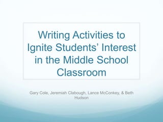 Writing Activities to
Ignite Students’ Interest
  in the Middle School
       Classroom
Gary Cole, Jeremiah Clabough, Lance McConkey, & Beth
                       Hudson
 